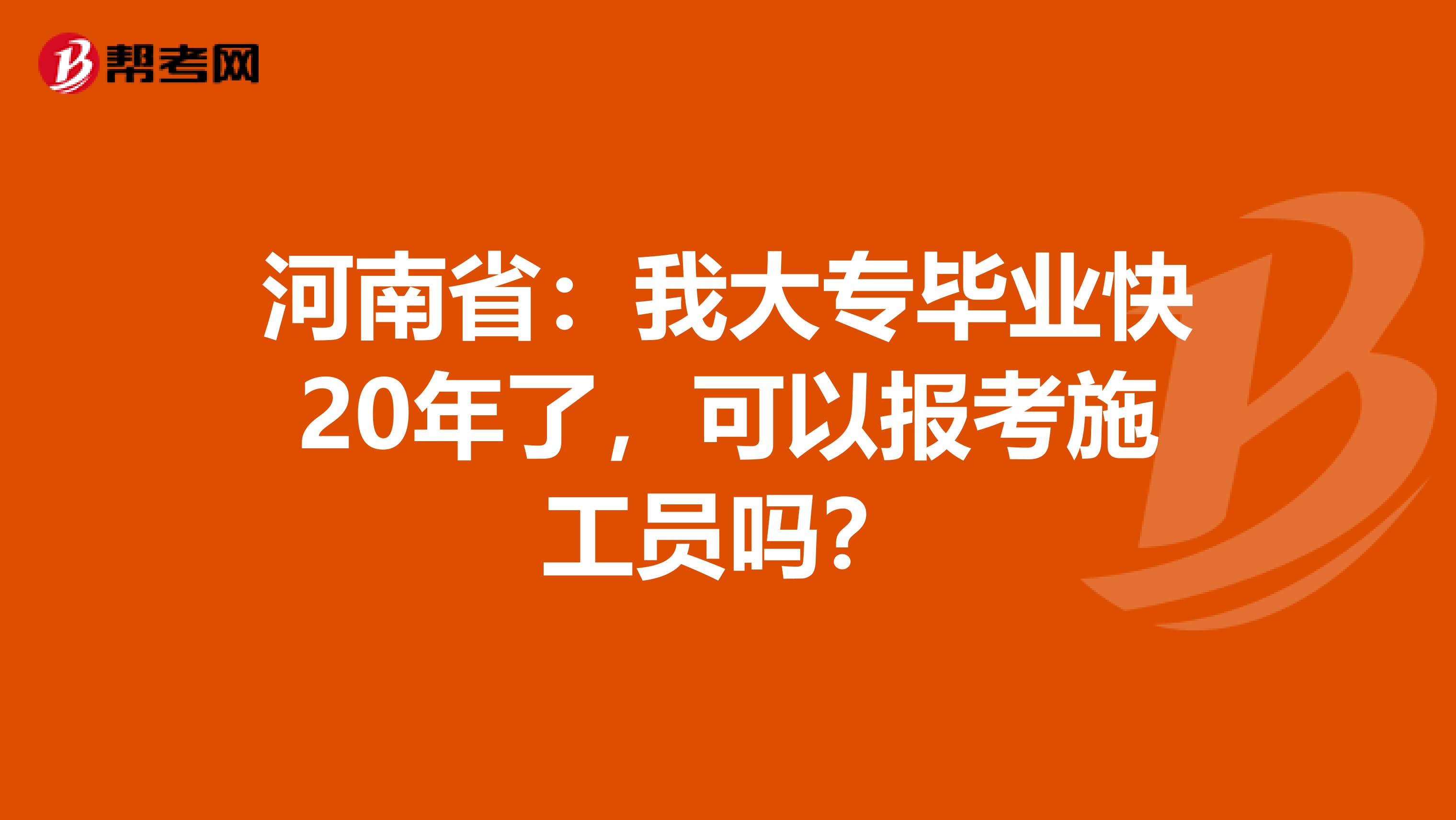 河南省：我大专毕业快20年了，可以报考施工员吗？