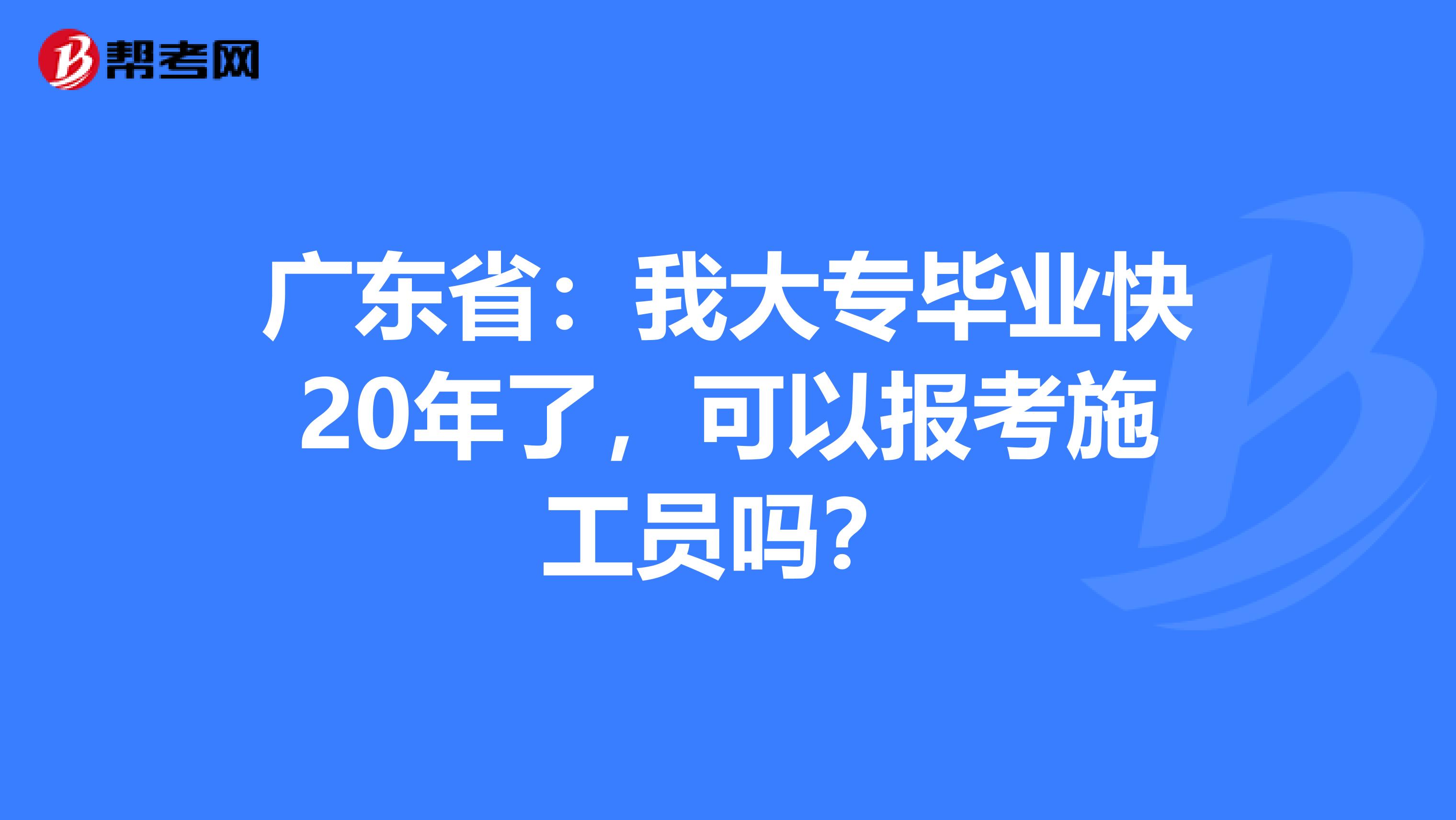 广东省：我大专毕业快20年了，可以报考施工员吗？