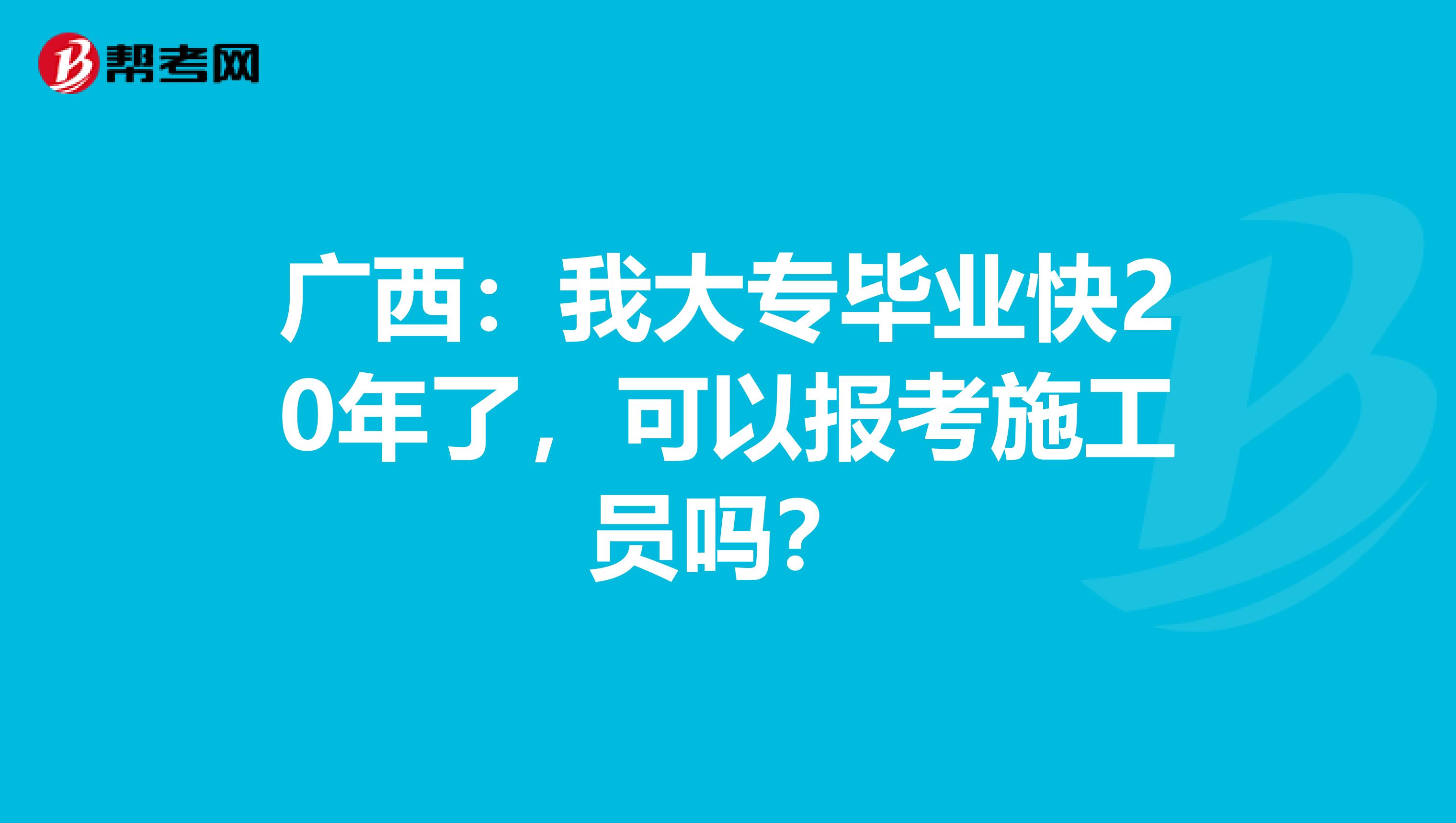 广西：我大专毕业快20年了，可以报考施工员吗？