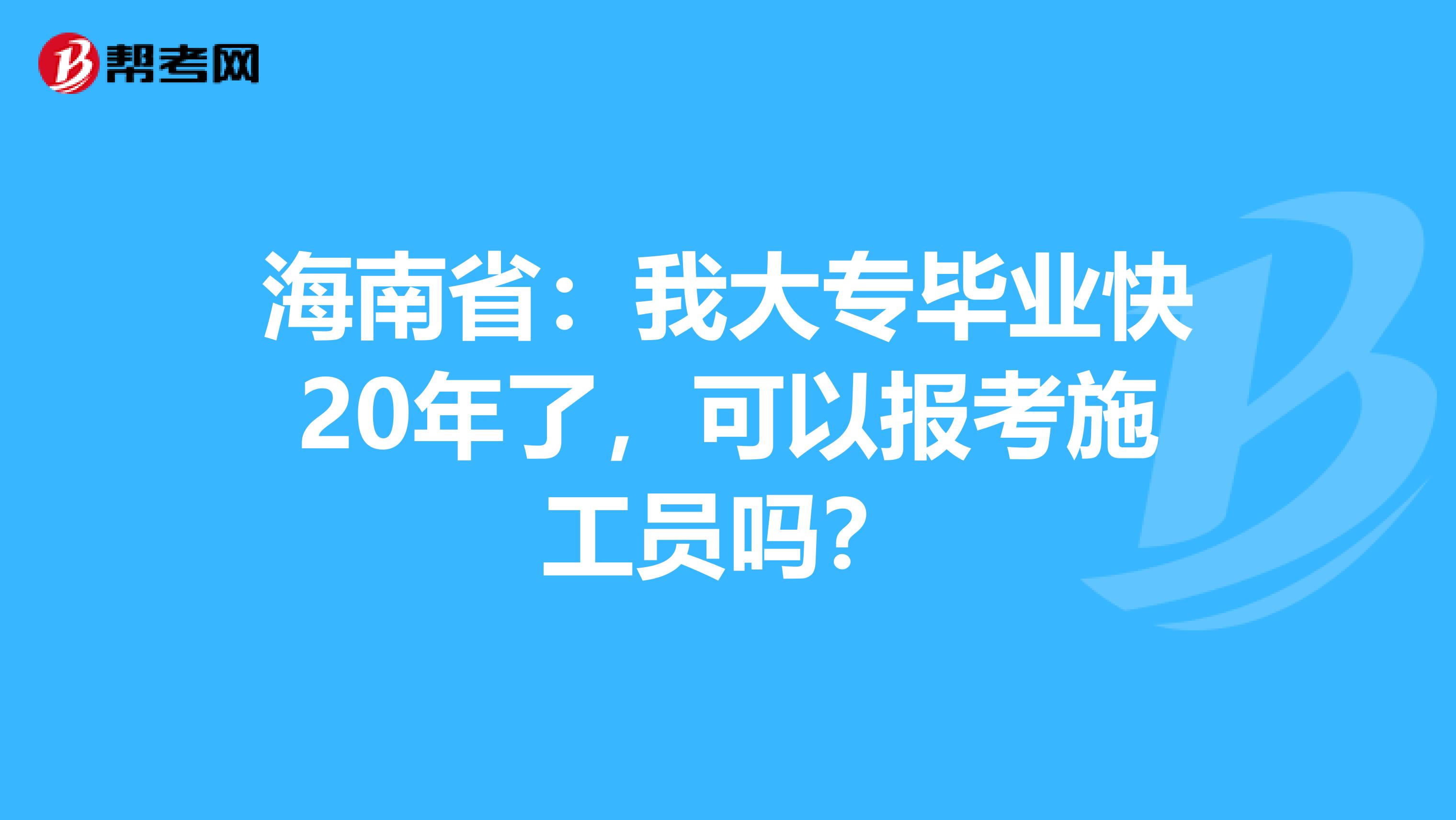 海南省：我大专毕业快20年了，可以报考施工员吗？