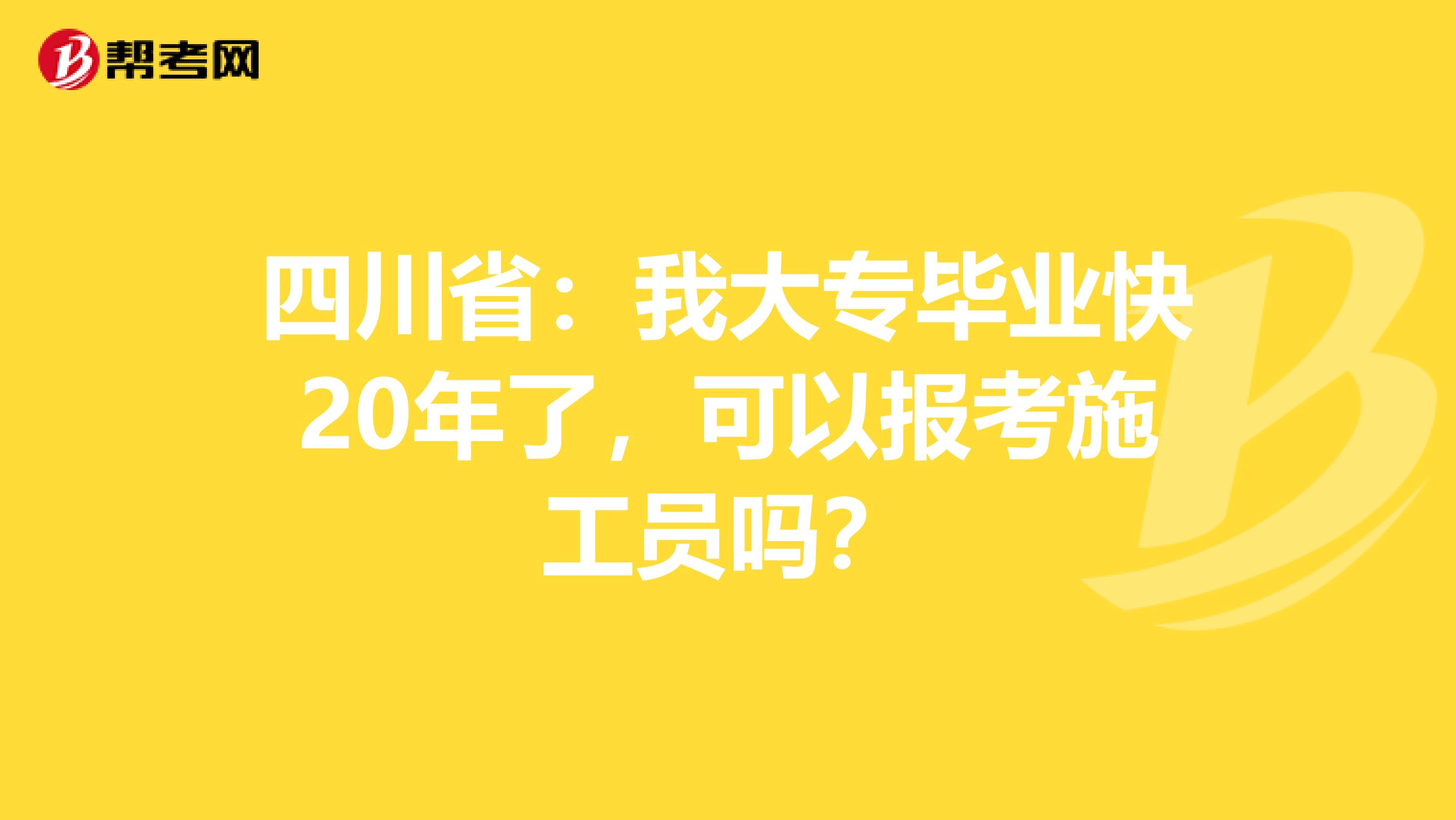四川省：我大专毕业快20年了，可以报考施工员吗？