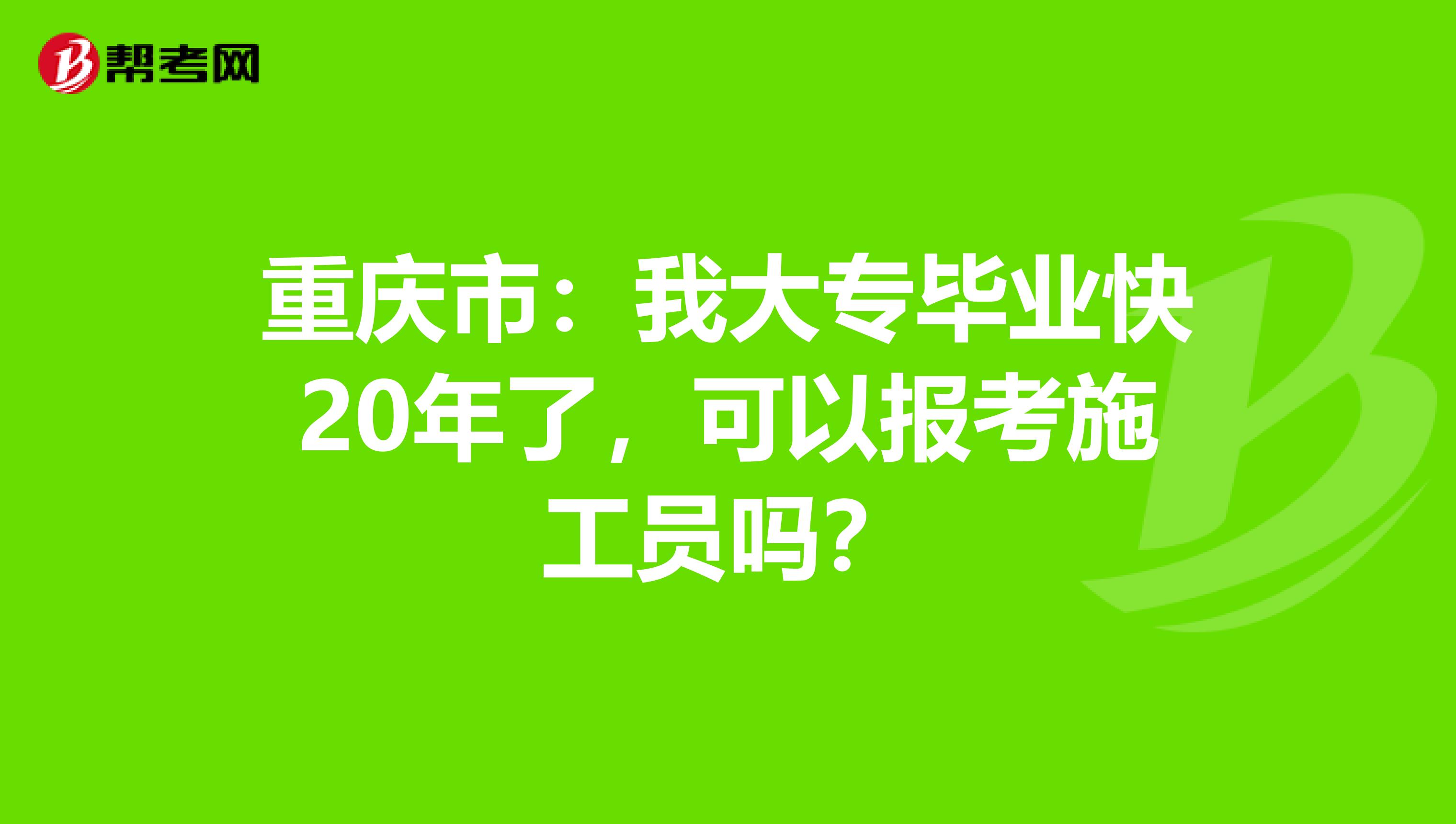重庆市：我大专毕业快20年了，可以报考施工员吗？
