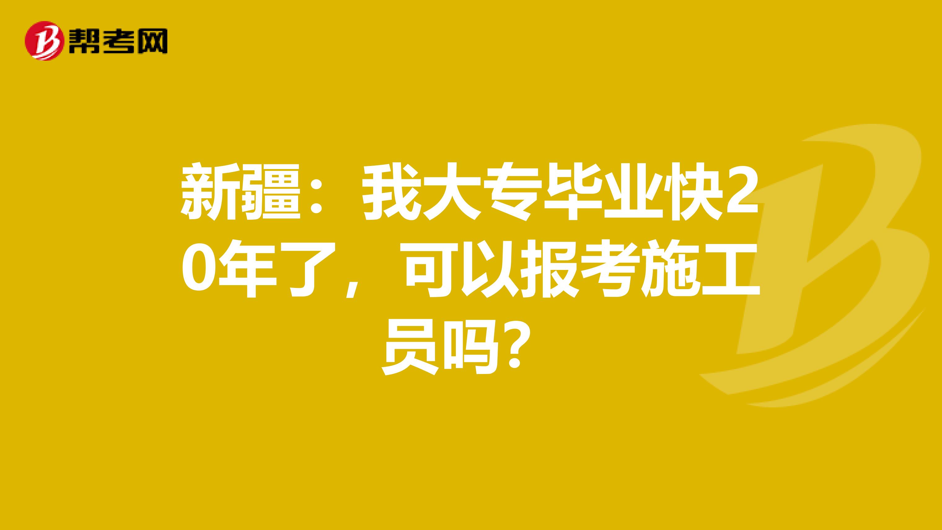 新疆：我大专毕业快20年了，可以报考施工员吗？