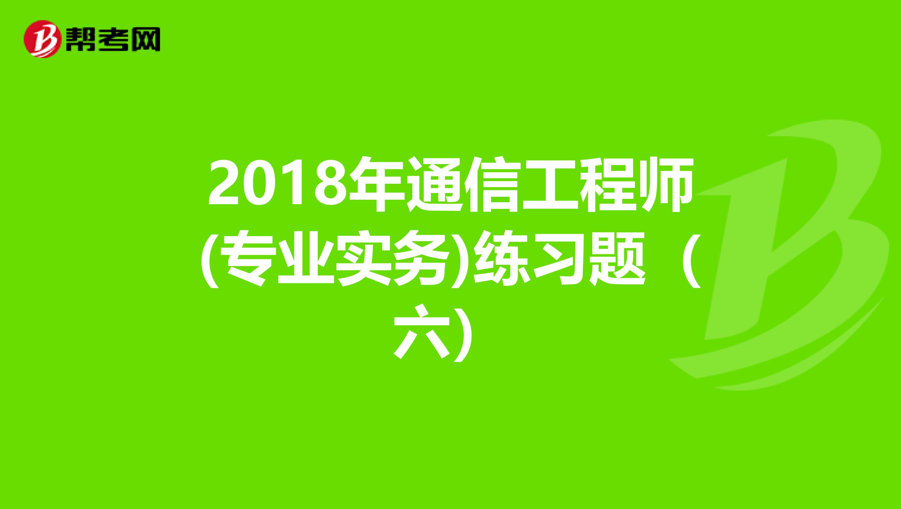 2018年通信工程师(专业实务)练习题（六）