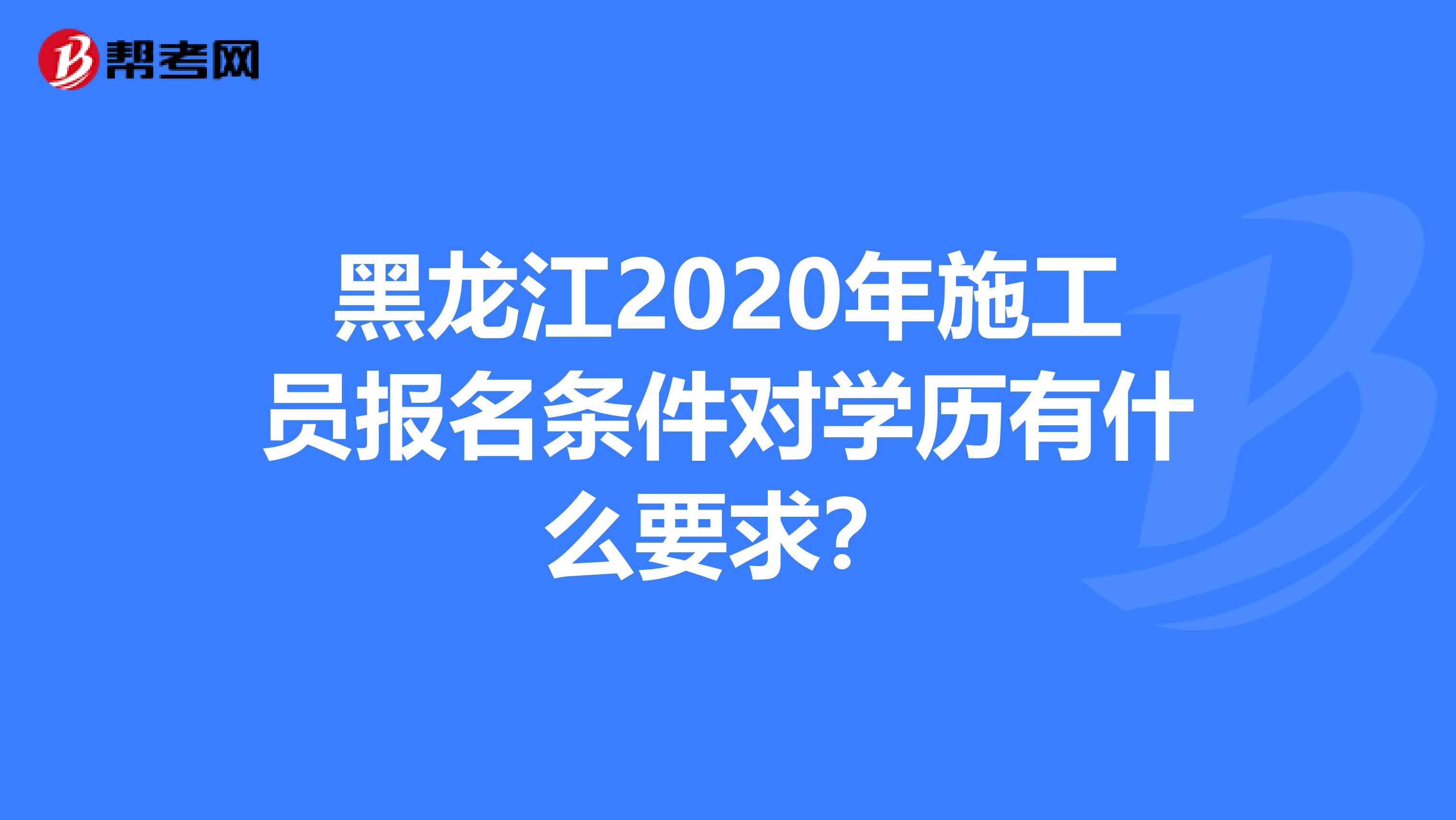 黑龙江2020年施工员报名条件对学历有什么要求？
