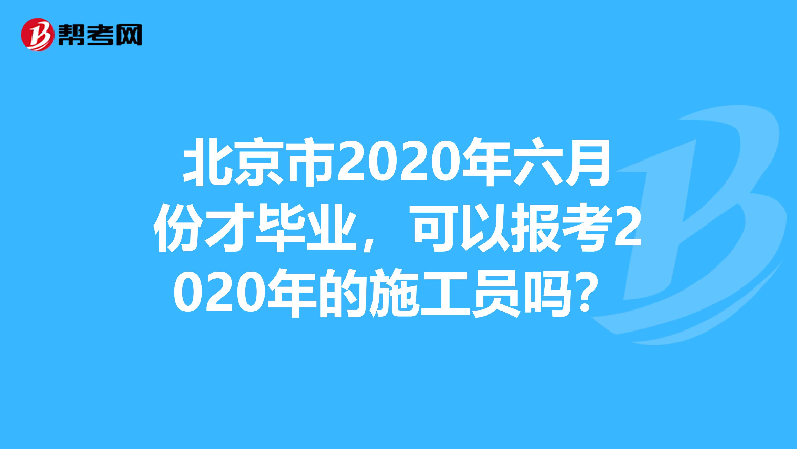 北京市2020年六月份才毕业，可以报考2020年的施工员吗？