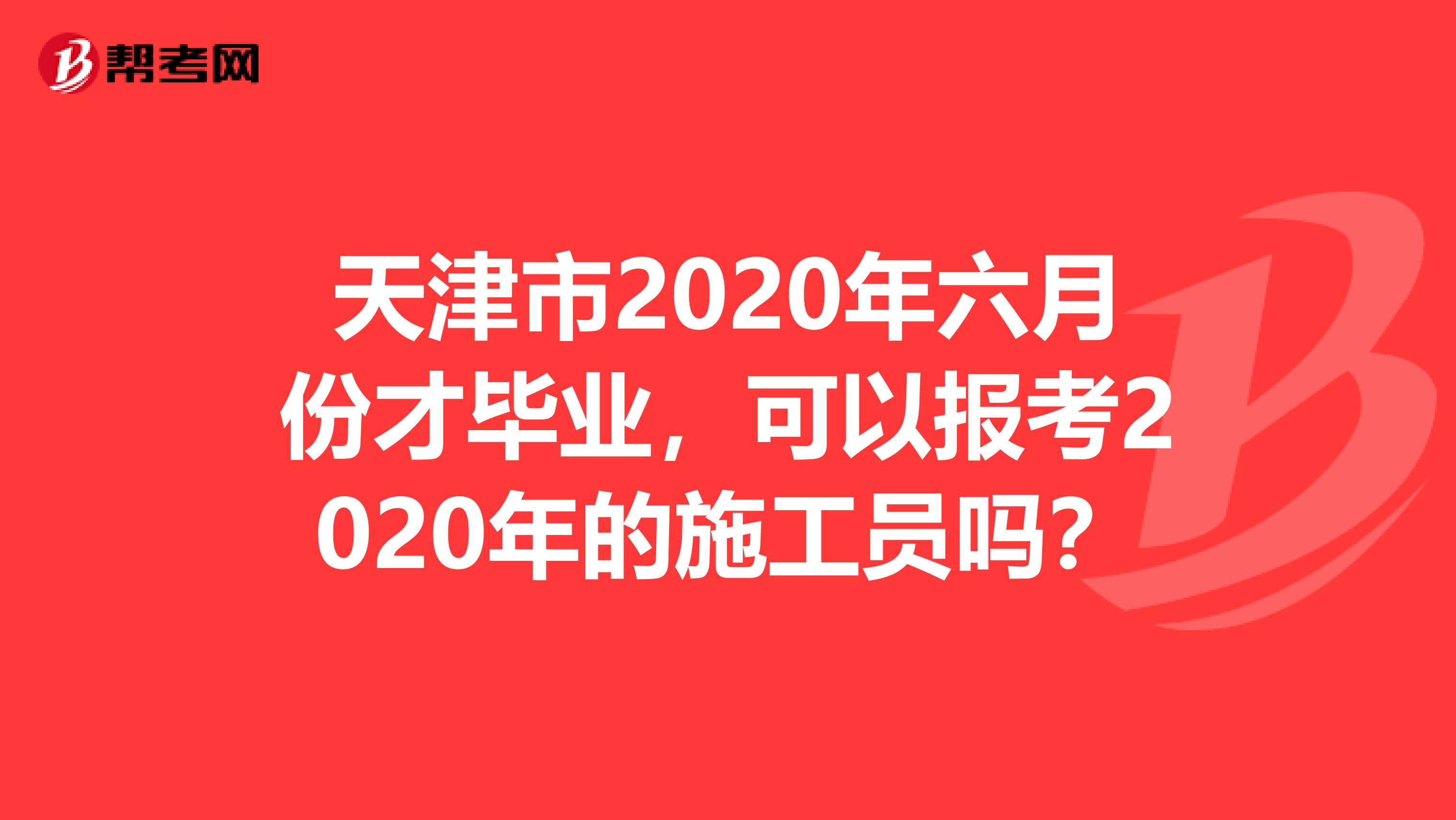 天津市2020年六月份才毕业，可以报考2020年的施工员吗？