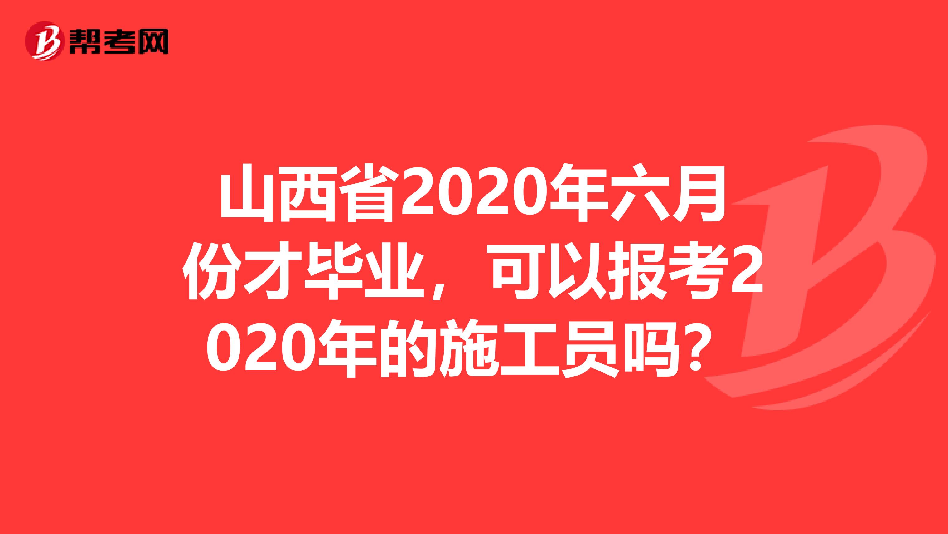 山西省2020年六月份才毕业，可以报考2020年的施工员吗？