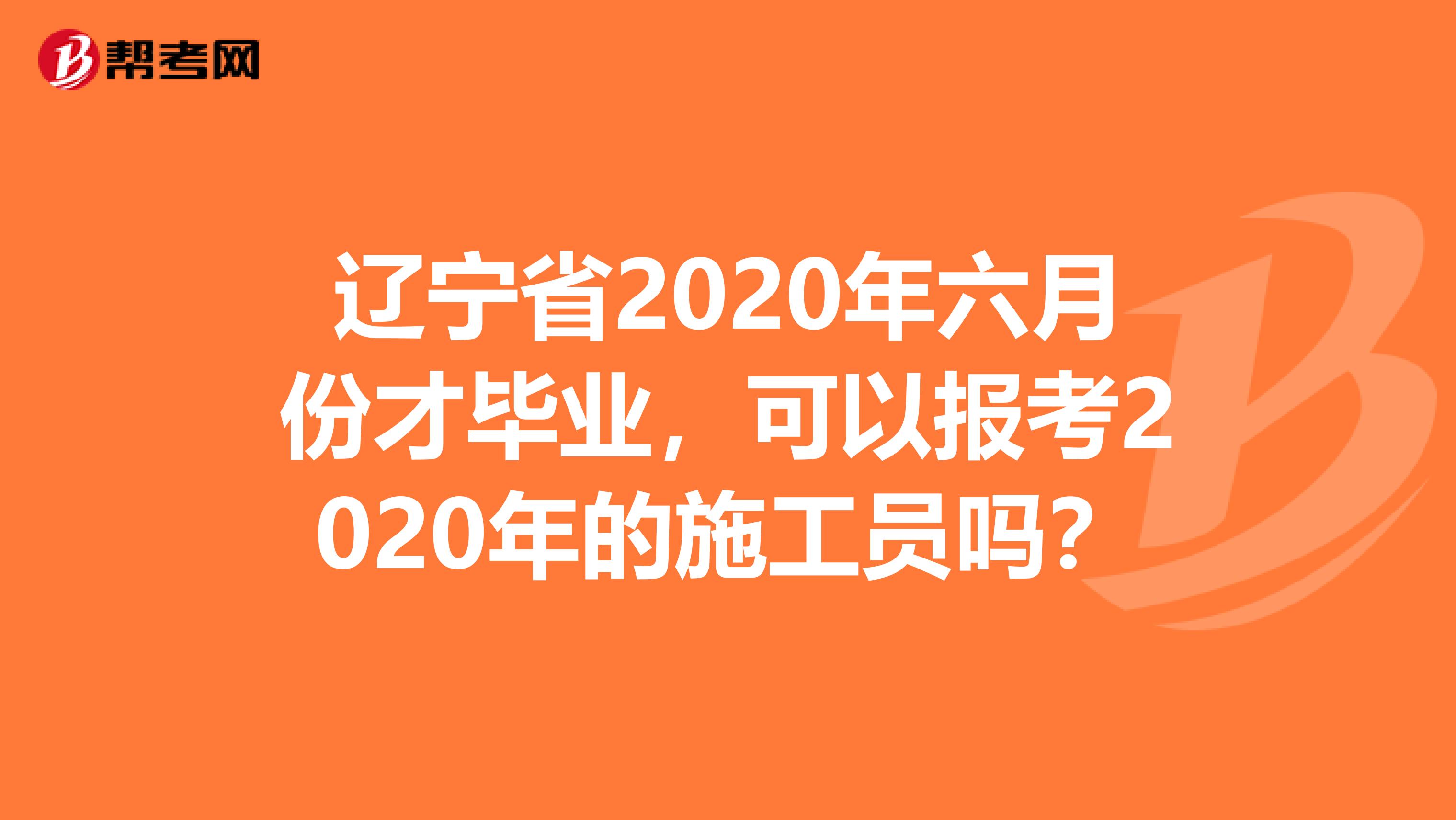 辽宁省2020年六月份才毕业，可以报考2020年的施工员吗？