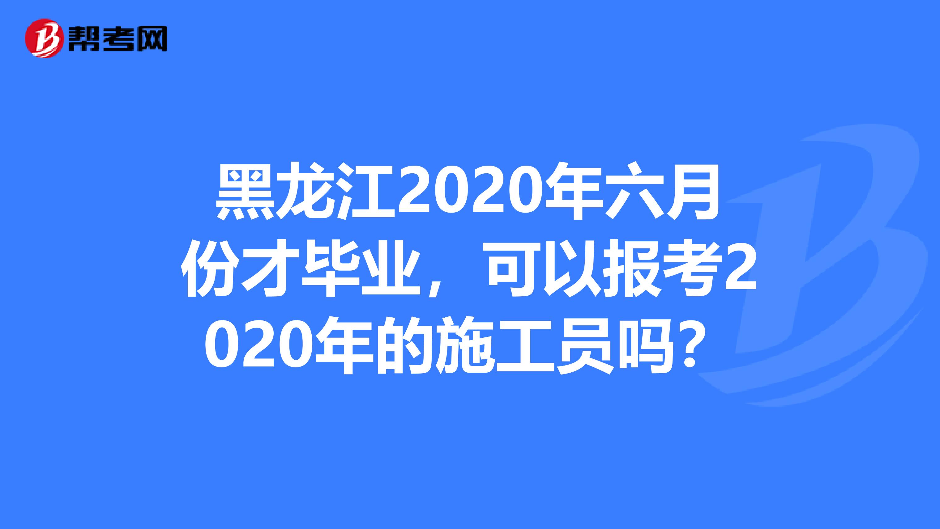 黑龙江2020年六月份才毕业，可以报考2020年的施工员吗？
