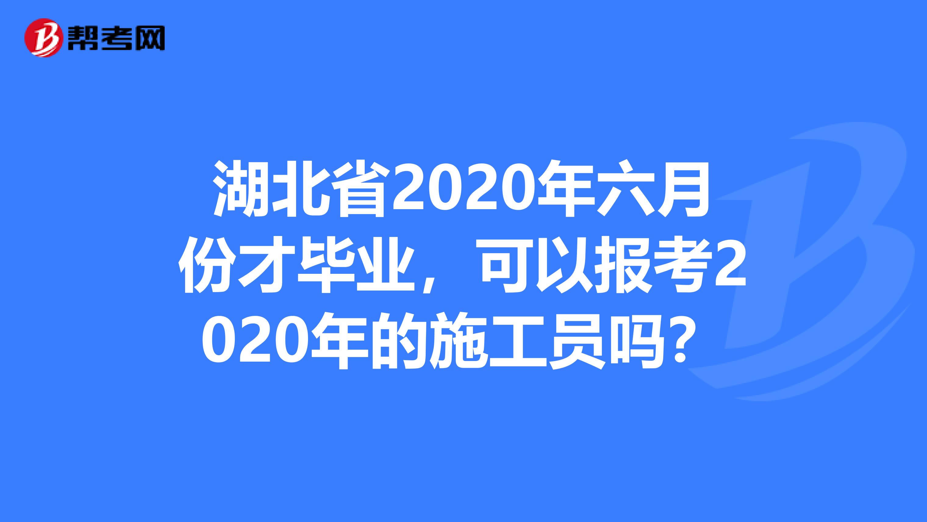 湖北省2020年六月份才毕业，可以报考2020年的施工员吗？