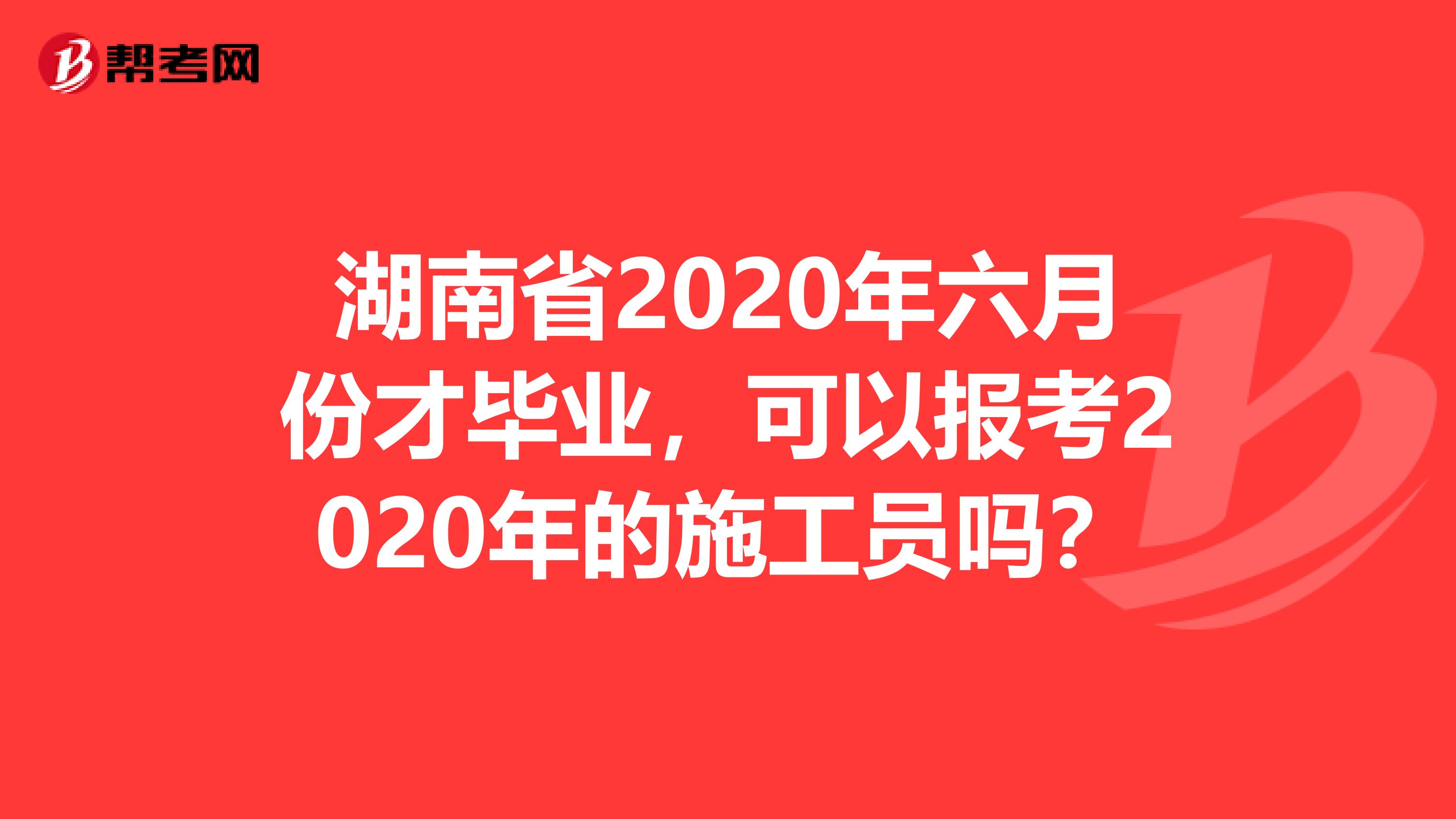 湖南省2020年六月份才毕业，可以报考2020年的施工员吗？