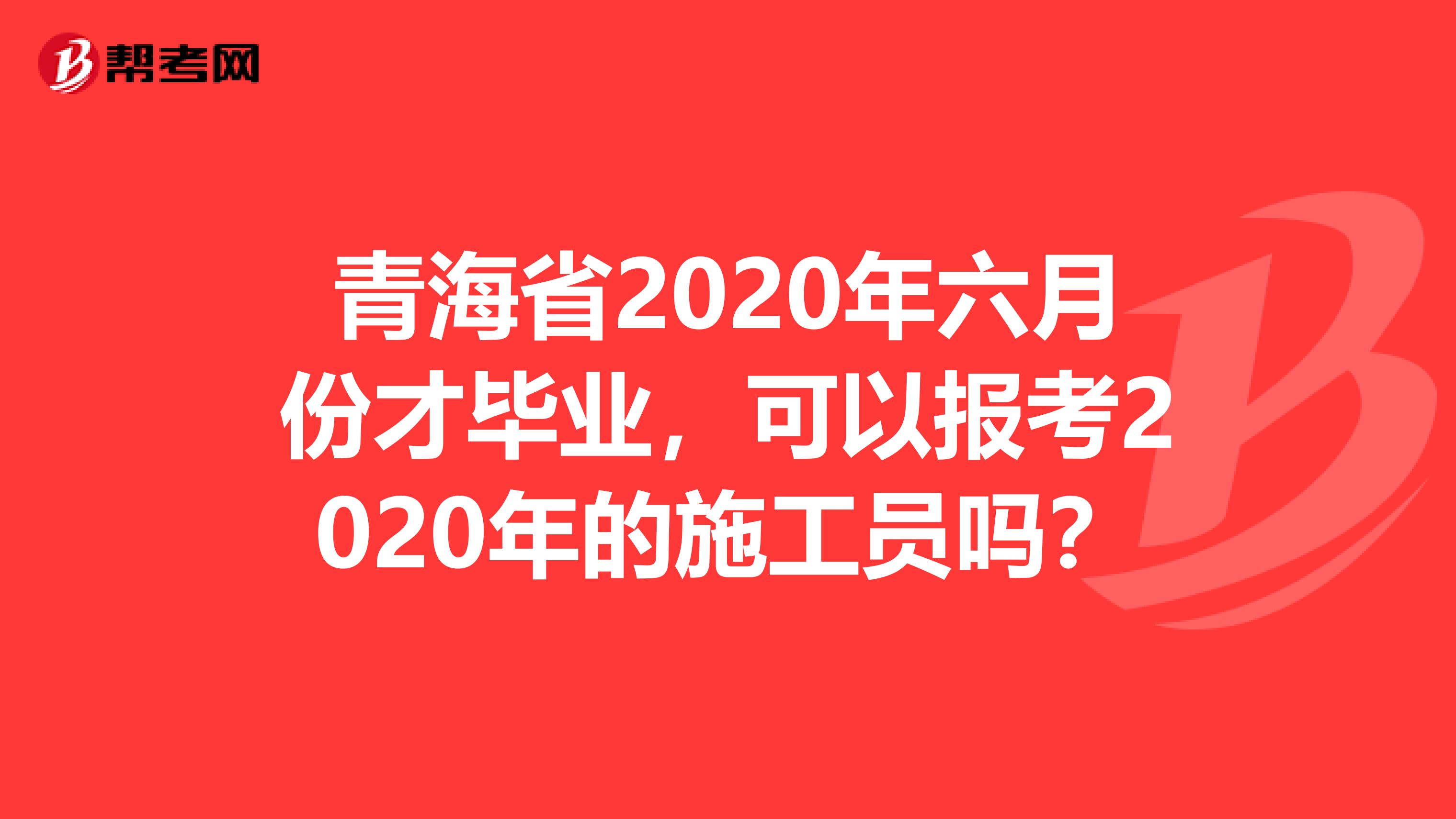 青海省2020年六月份才毕业，可以报考2020年的施工员吗？