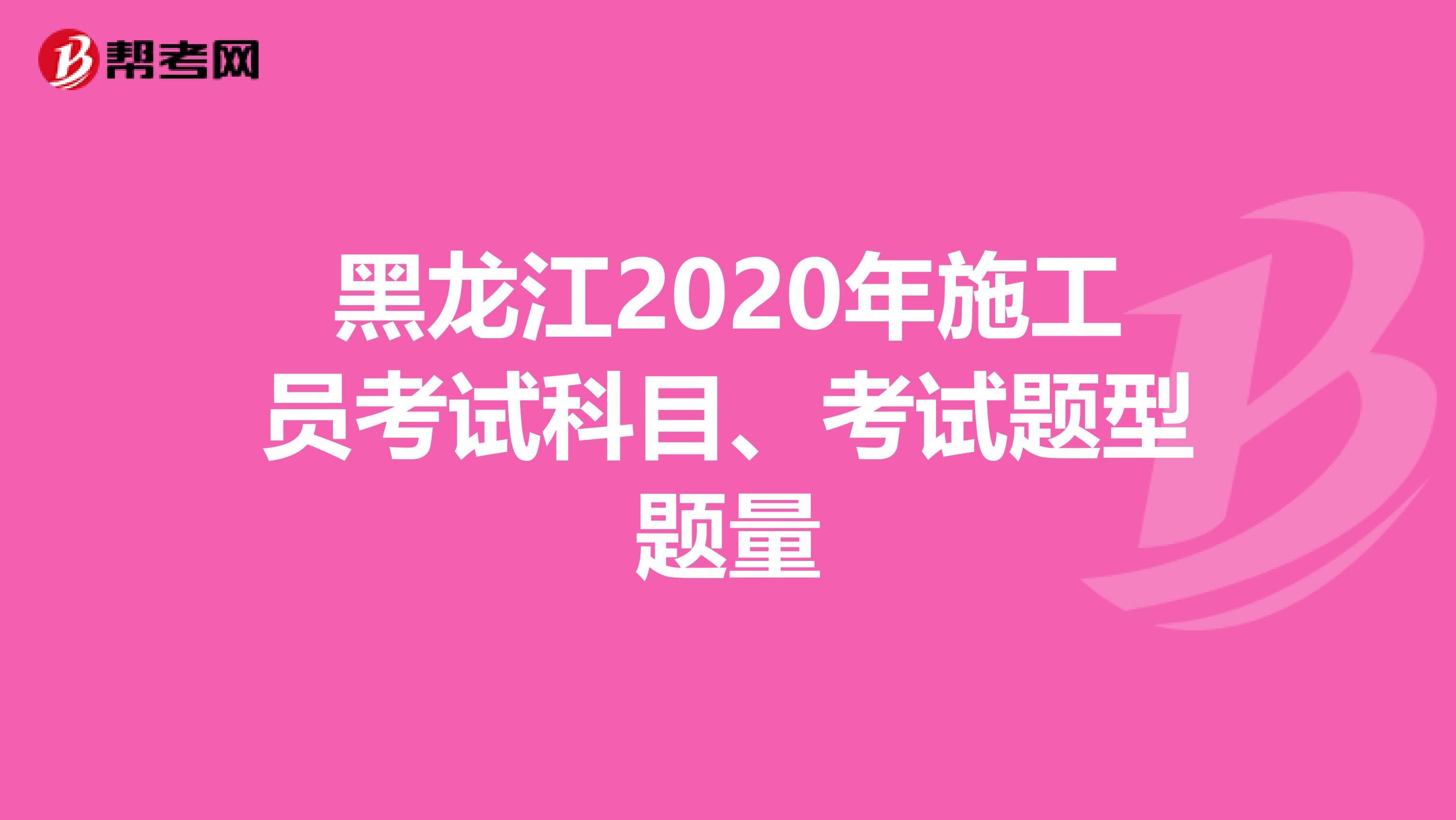 黑龙江2020年施工员考试科目、考试题型题量