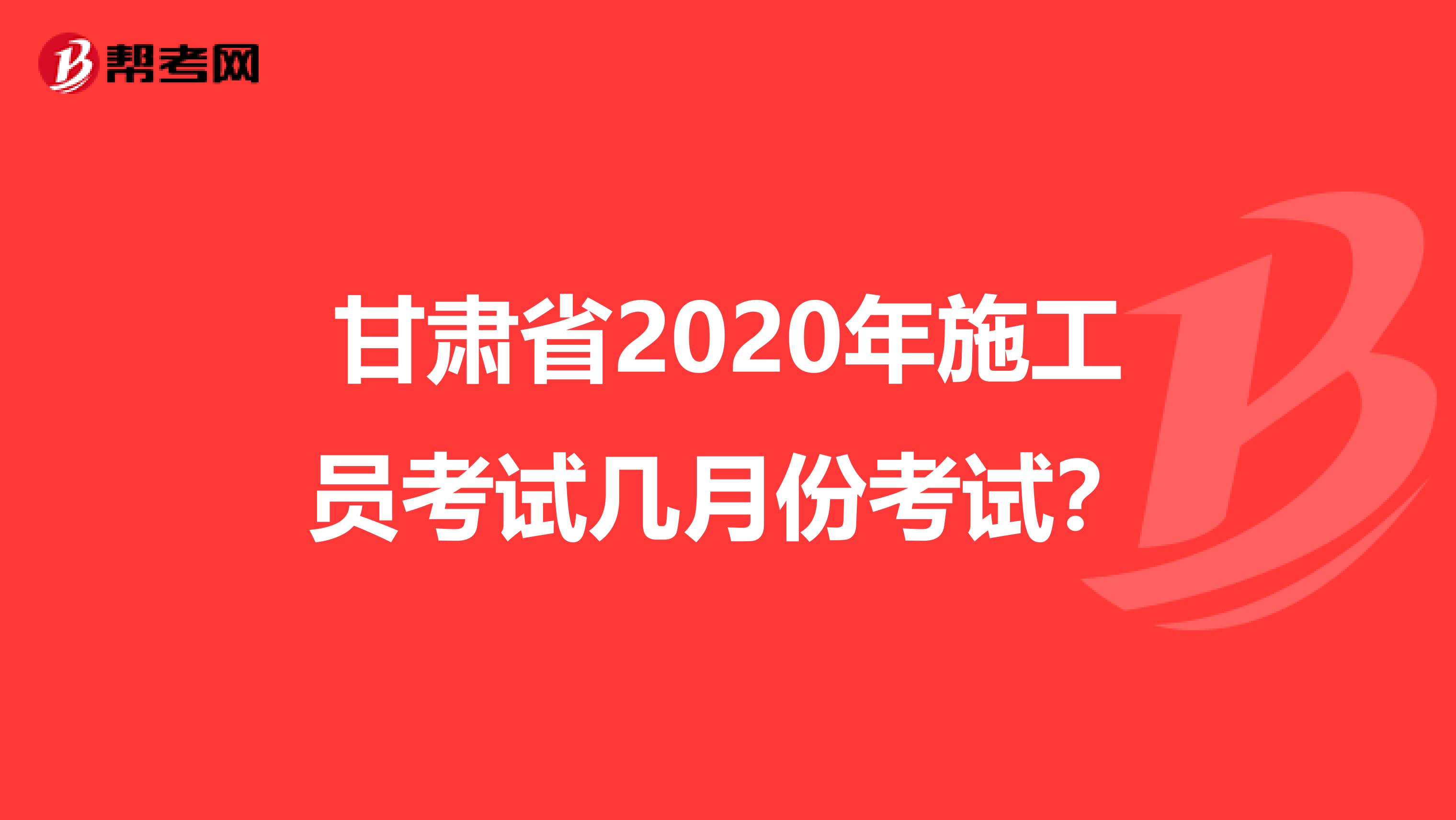 甘肃省2020年施工员考试几月份考试？