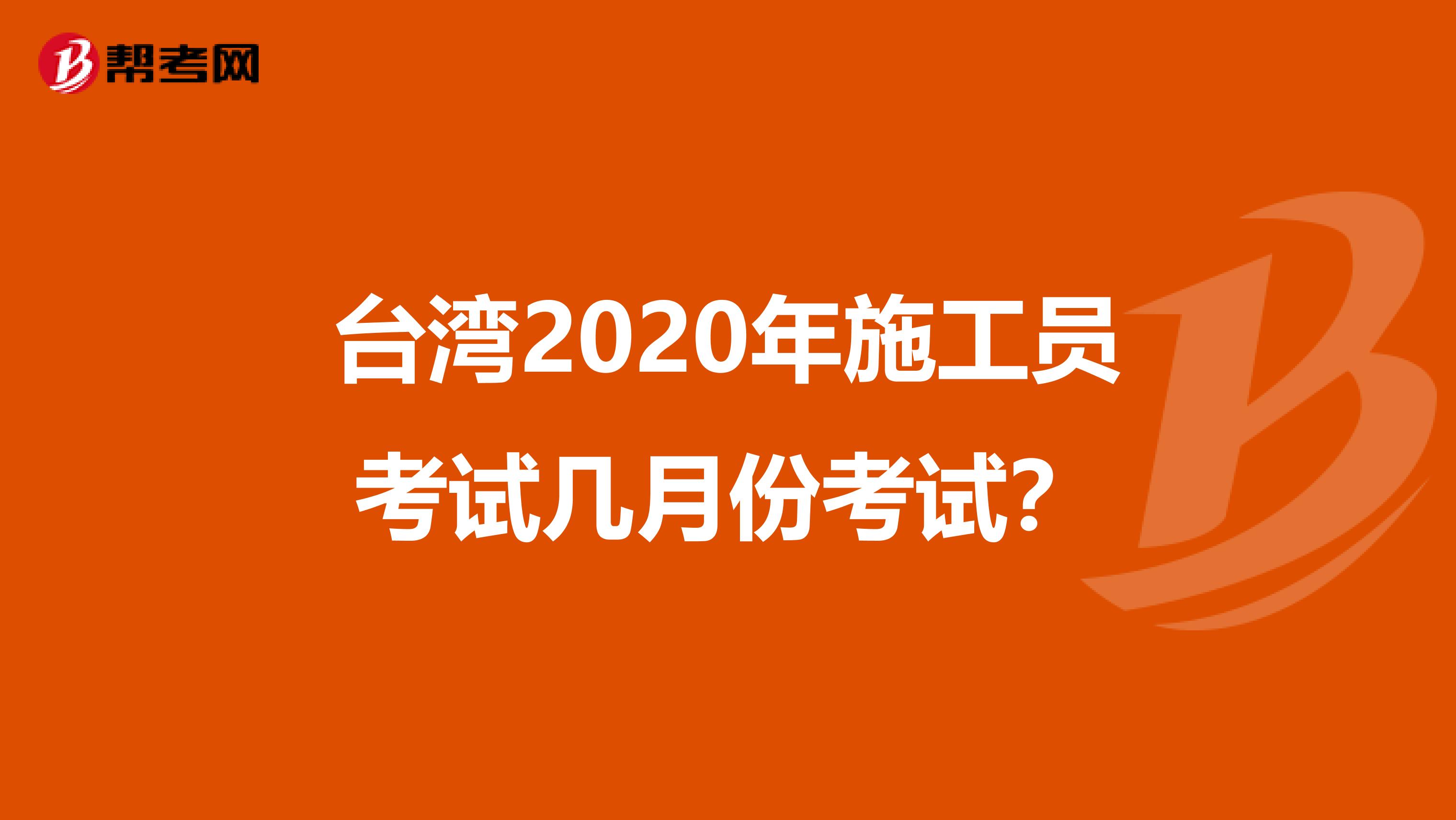 台湾2020年施工员考试几月份考试？