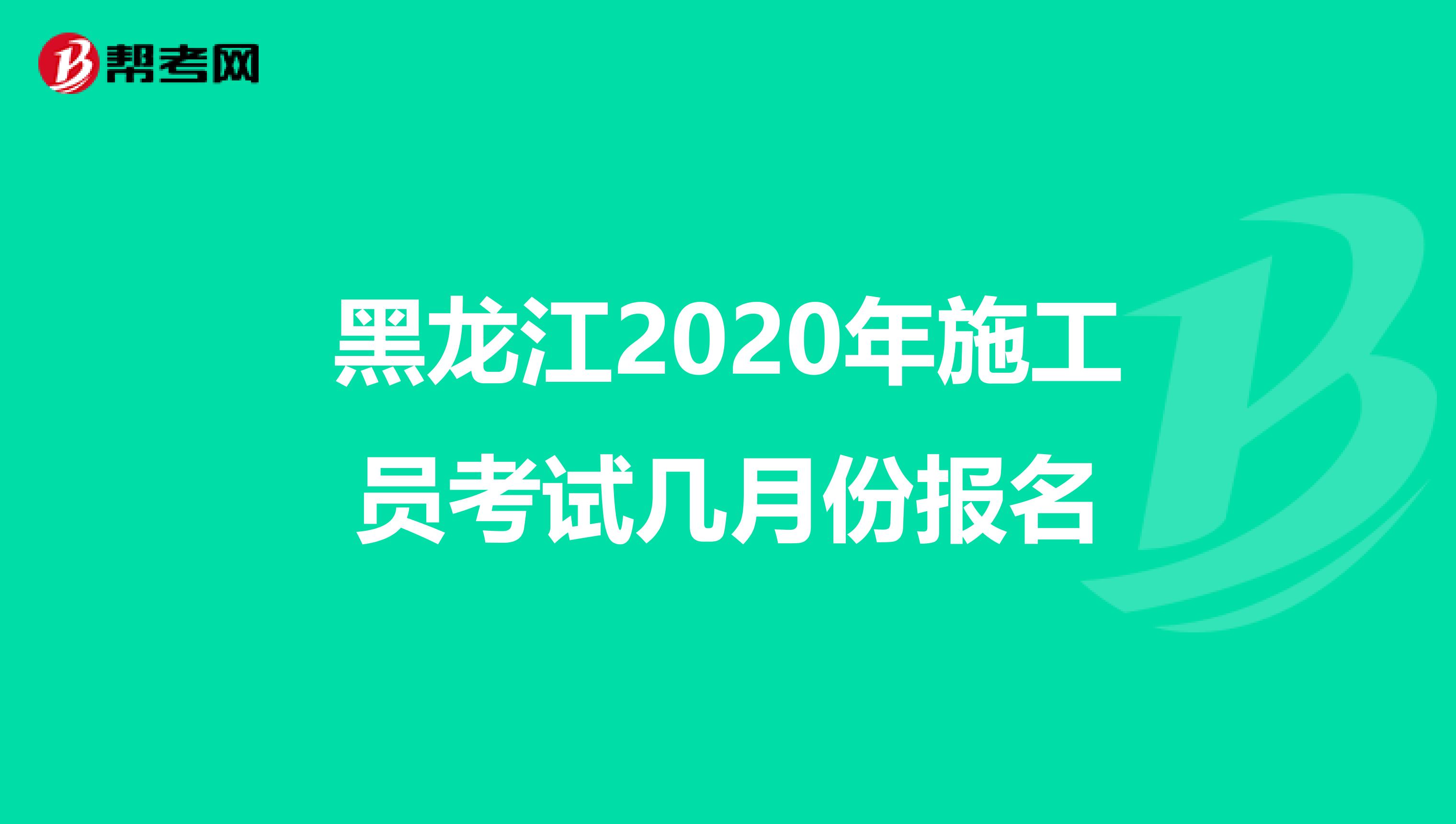 黑龙江2020年施工员考试几月份报名