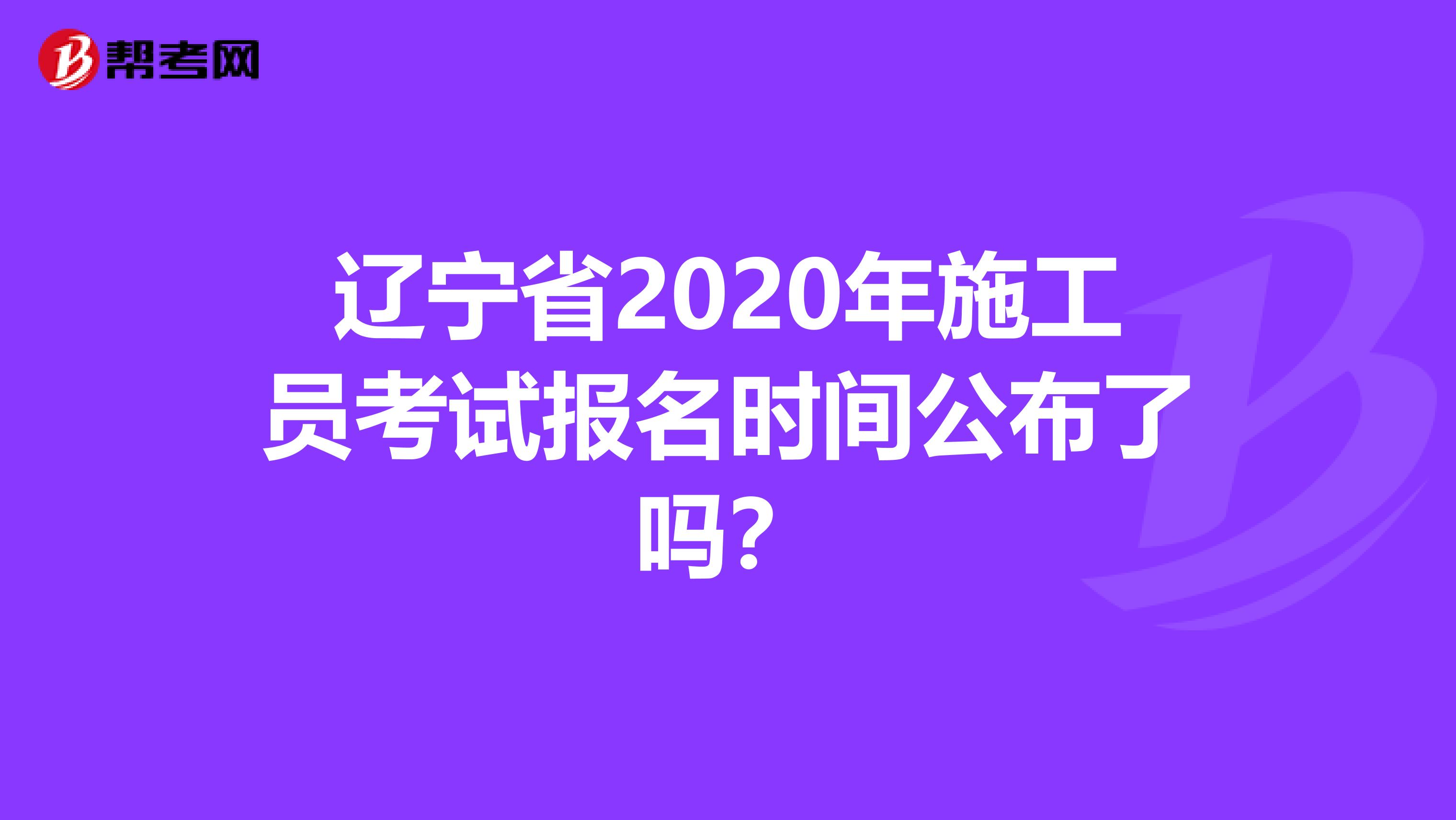 辽宁省2020年施工员考试报名时间公布了吗？