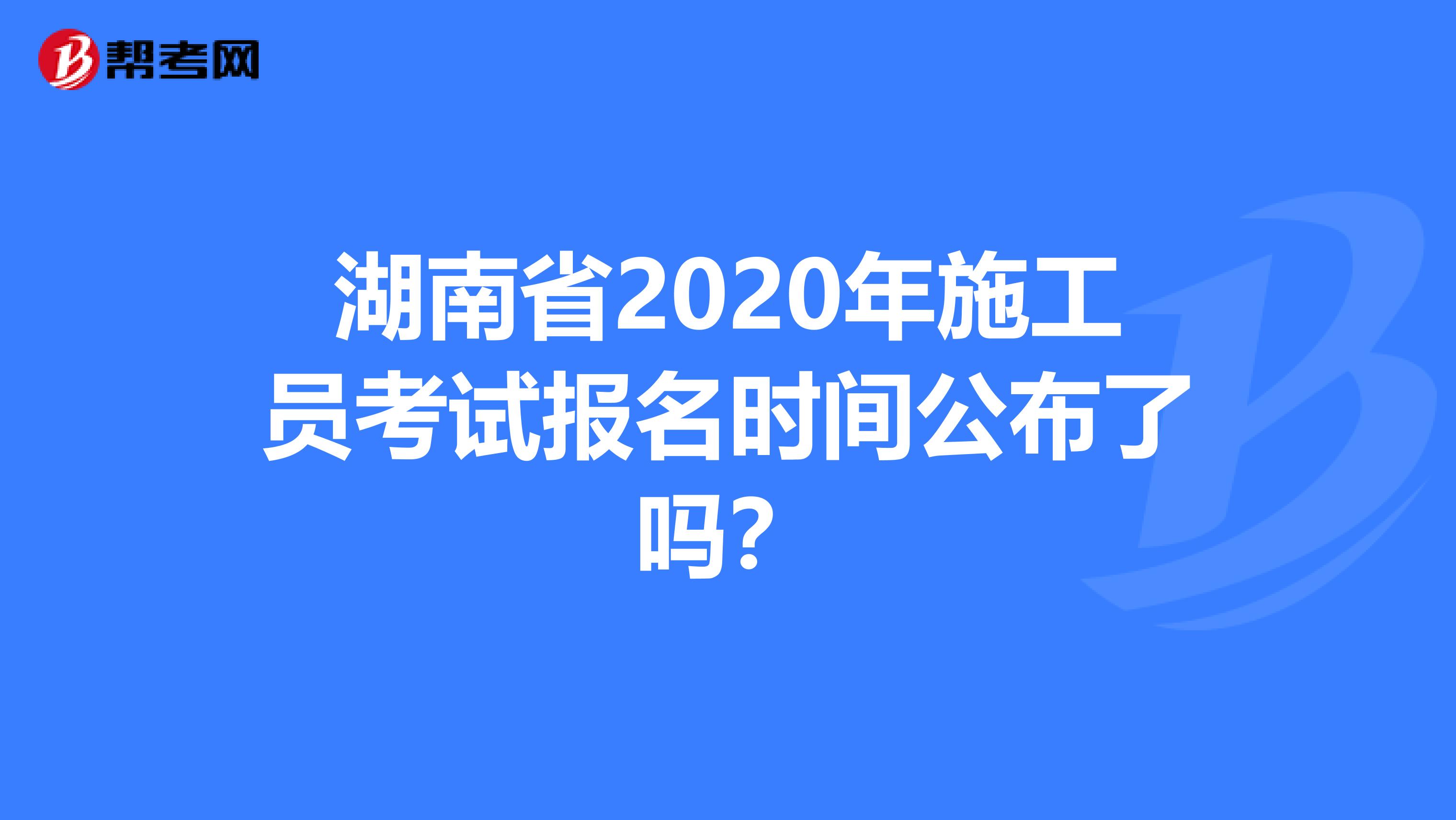湖南省2020年施工员考试报名时间公布了吗？