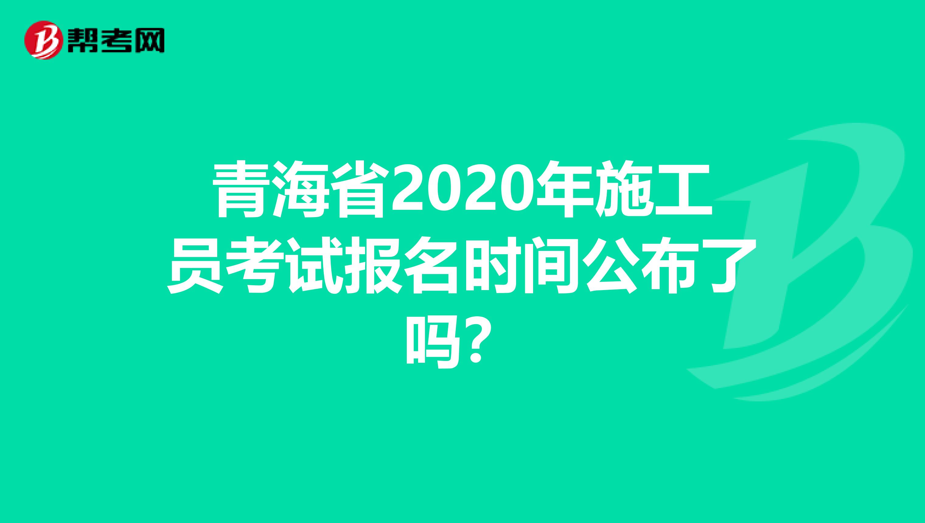 青海省2020年施工员考试报名时间公布了吗？