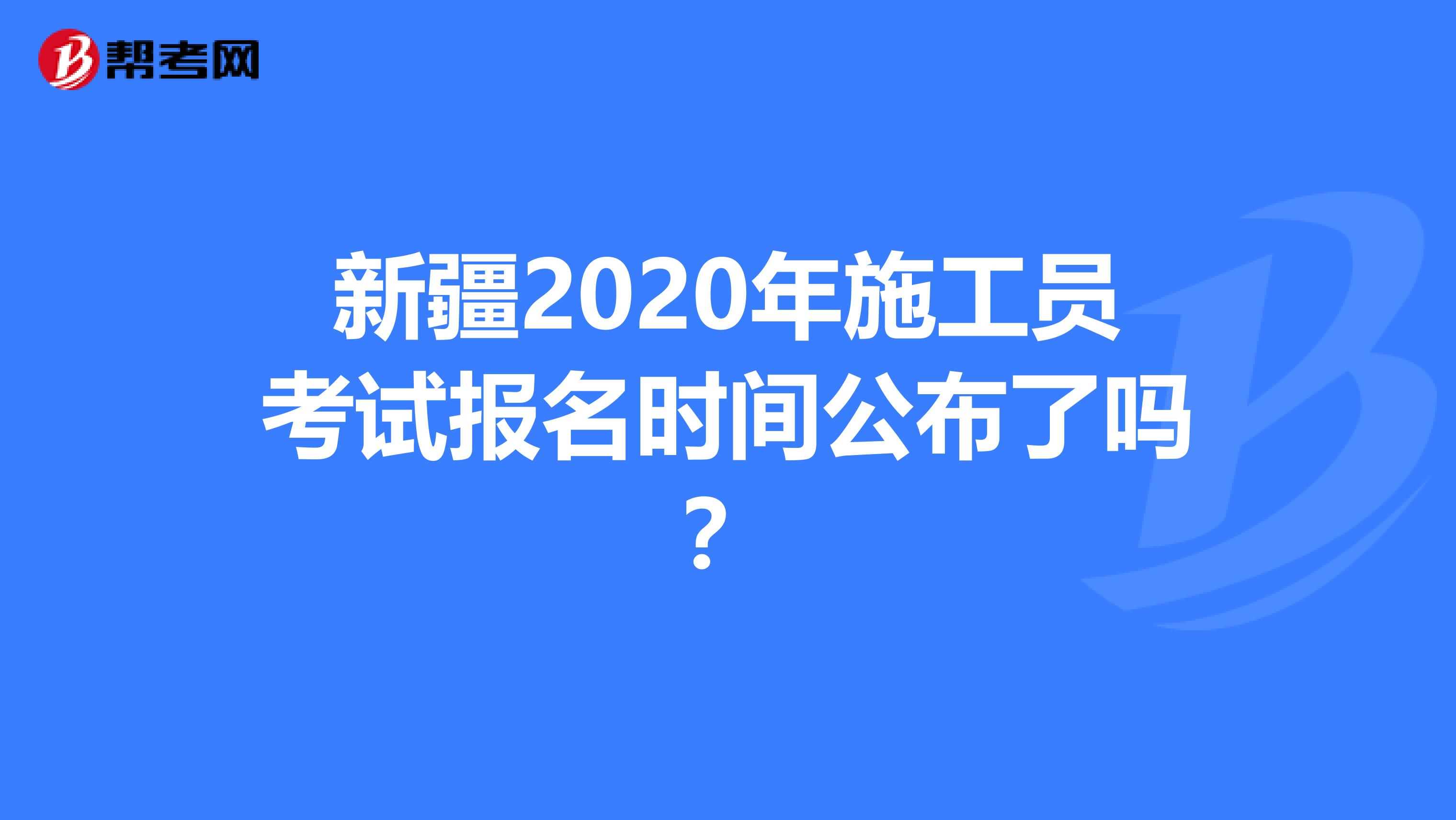 新疆2020年施工员考试报名时间公布了吗？