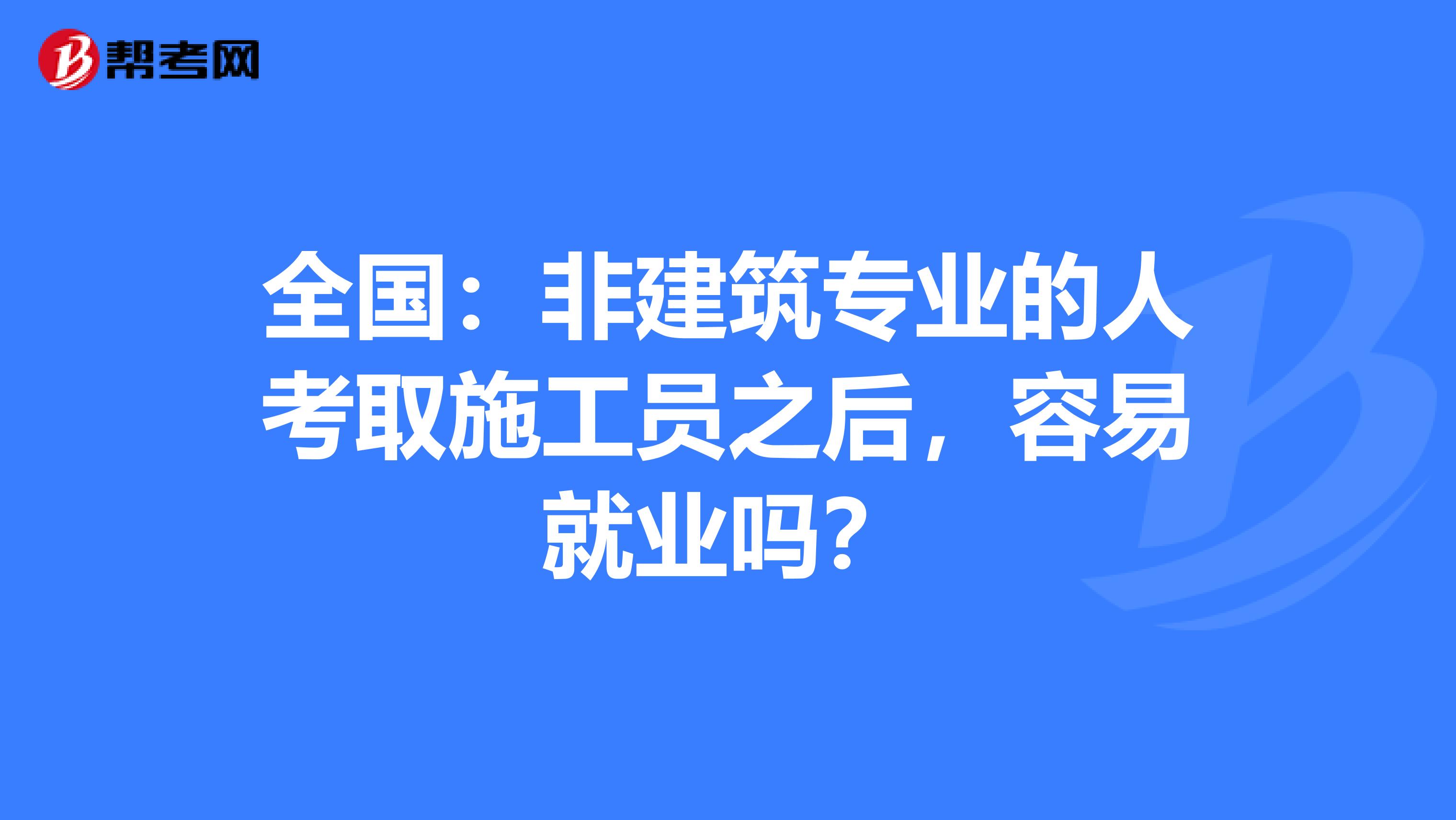 全國：非建筑專業的人考取施工員之后，容易就業嗎？