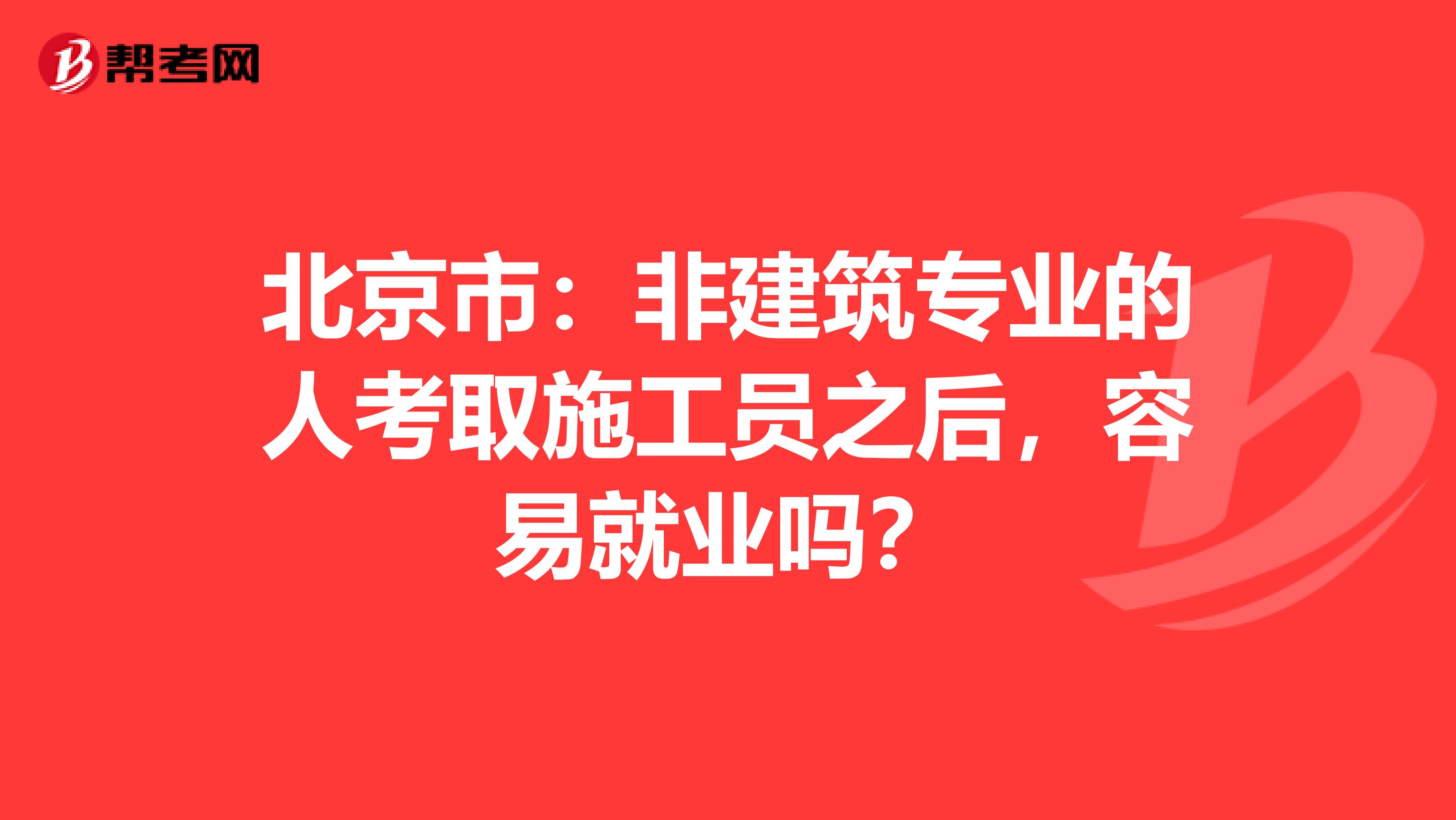 北京市：非建筑专业的人考取施工员之后，容易就业吗？
