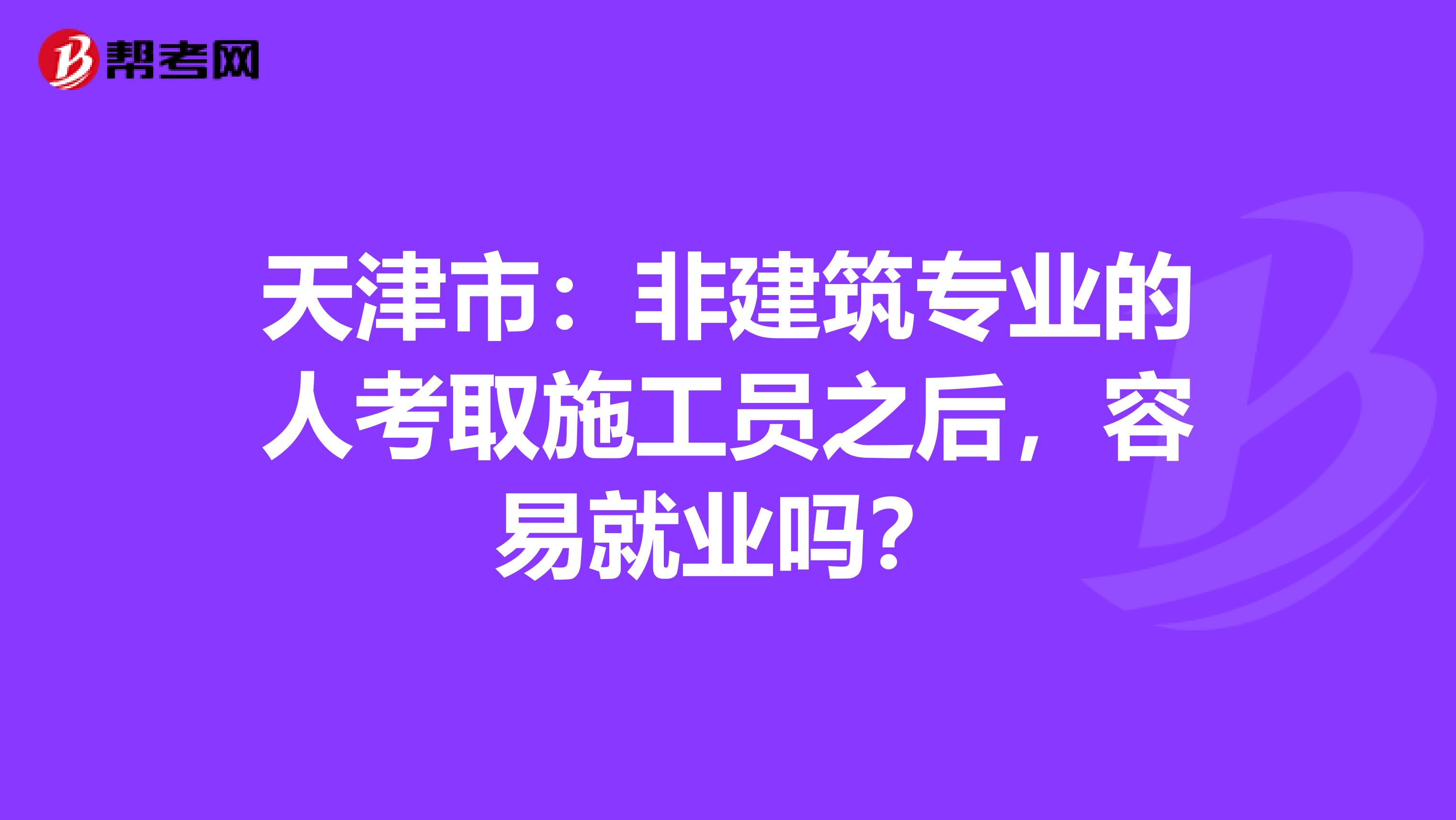 天津市：非建筑专业的人考取施工员之后，容易就业吗？