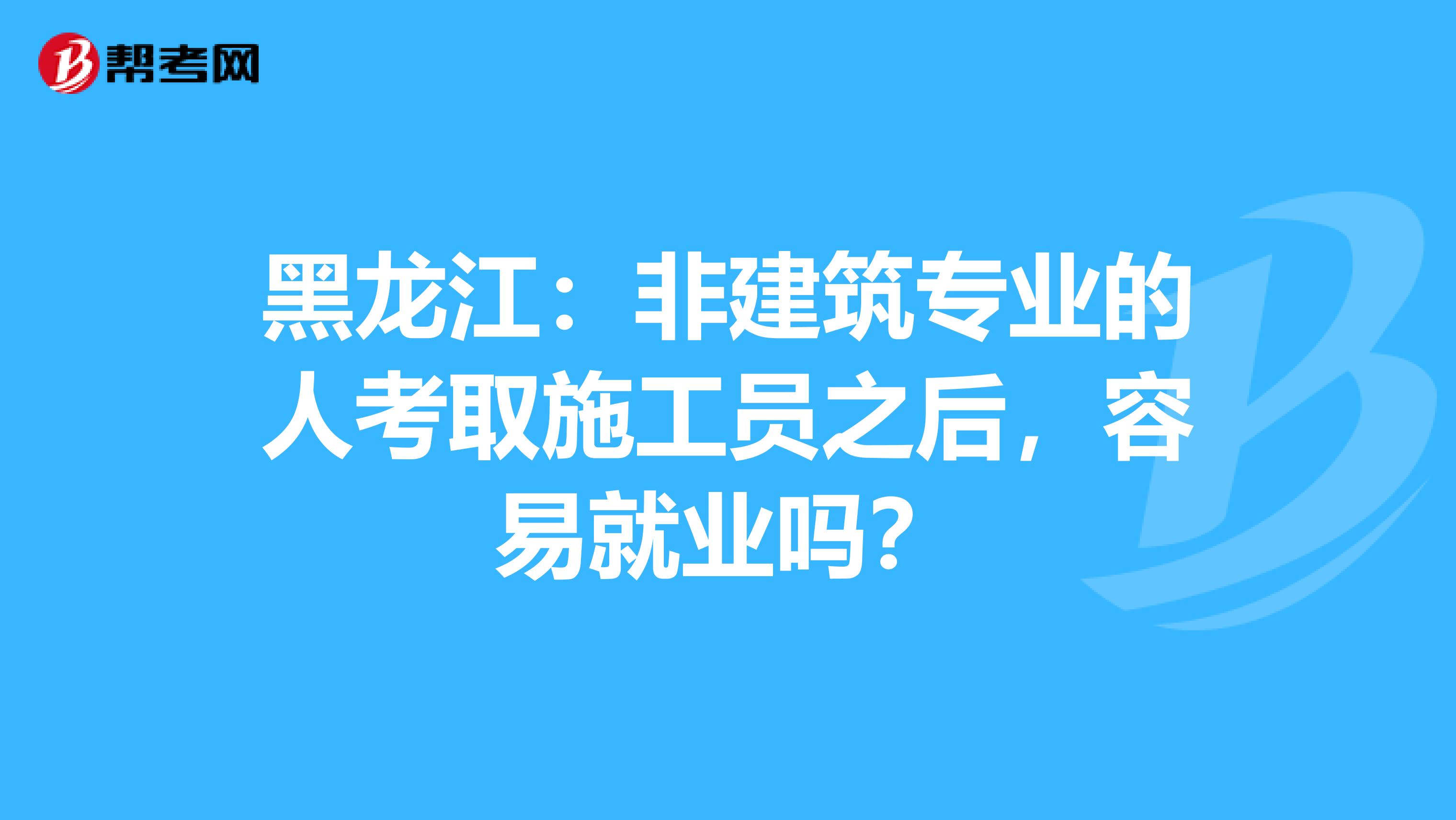 黑龙江：非建筑专业的人考取施工员之后，容易就业吗？
