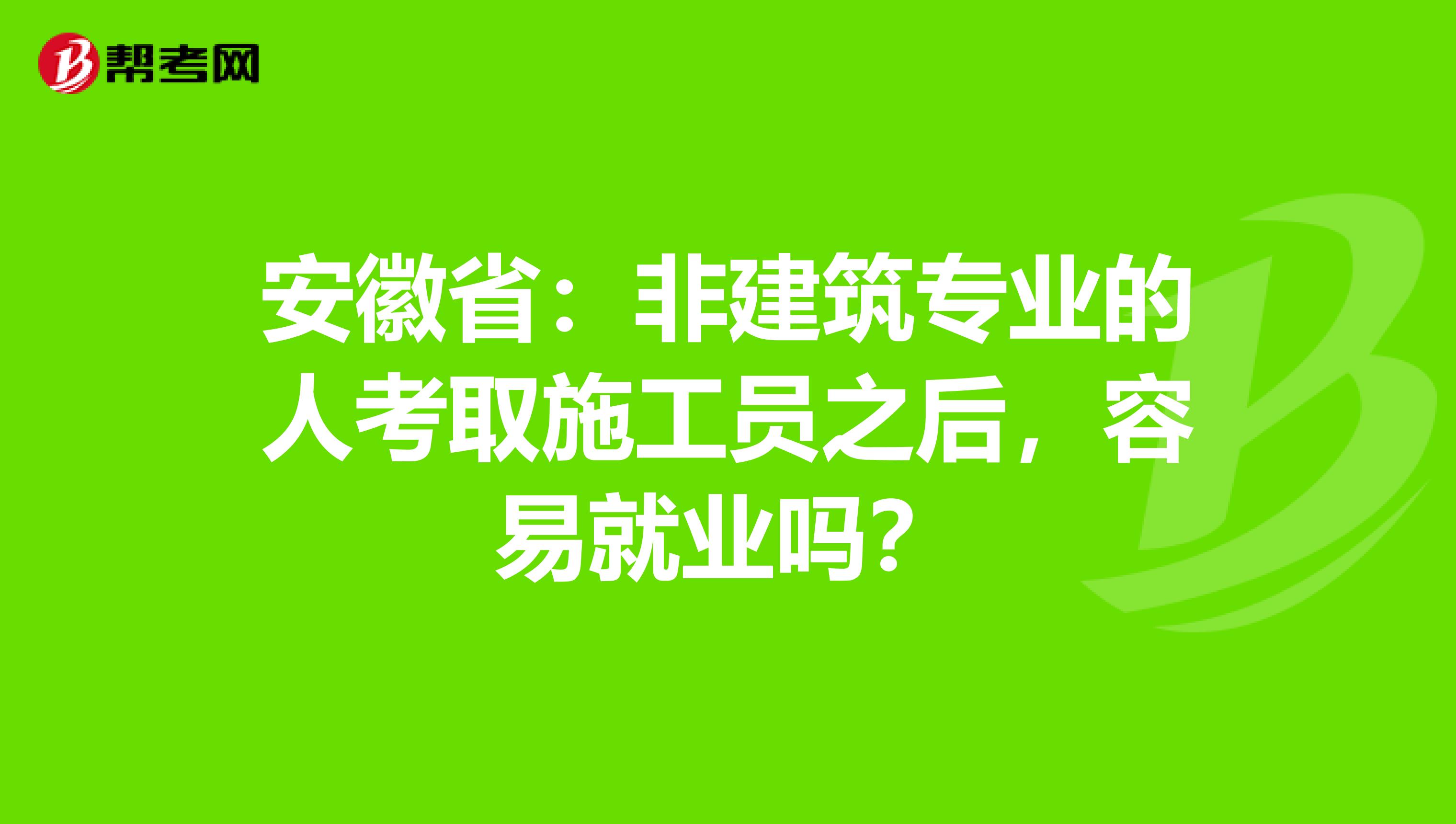 安徽省：非建筑专业的人考取施工员之后，容易就业吗？