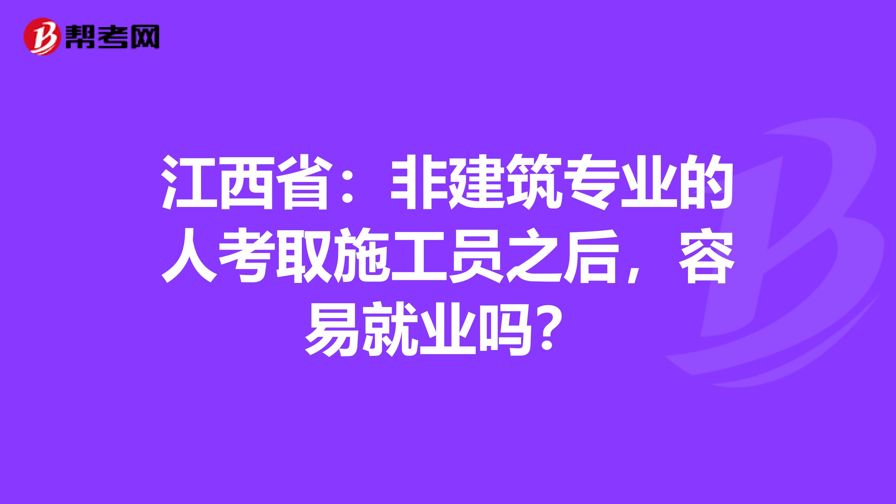 江西省：非建筑专业的人考取施工员之后，容易就业吗？