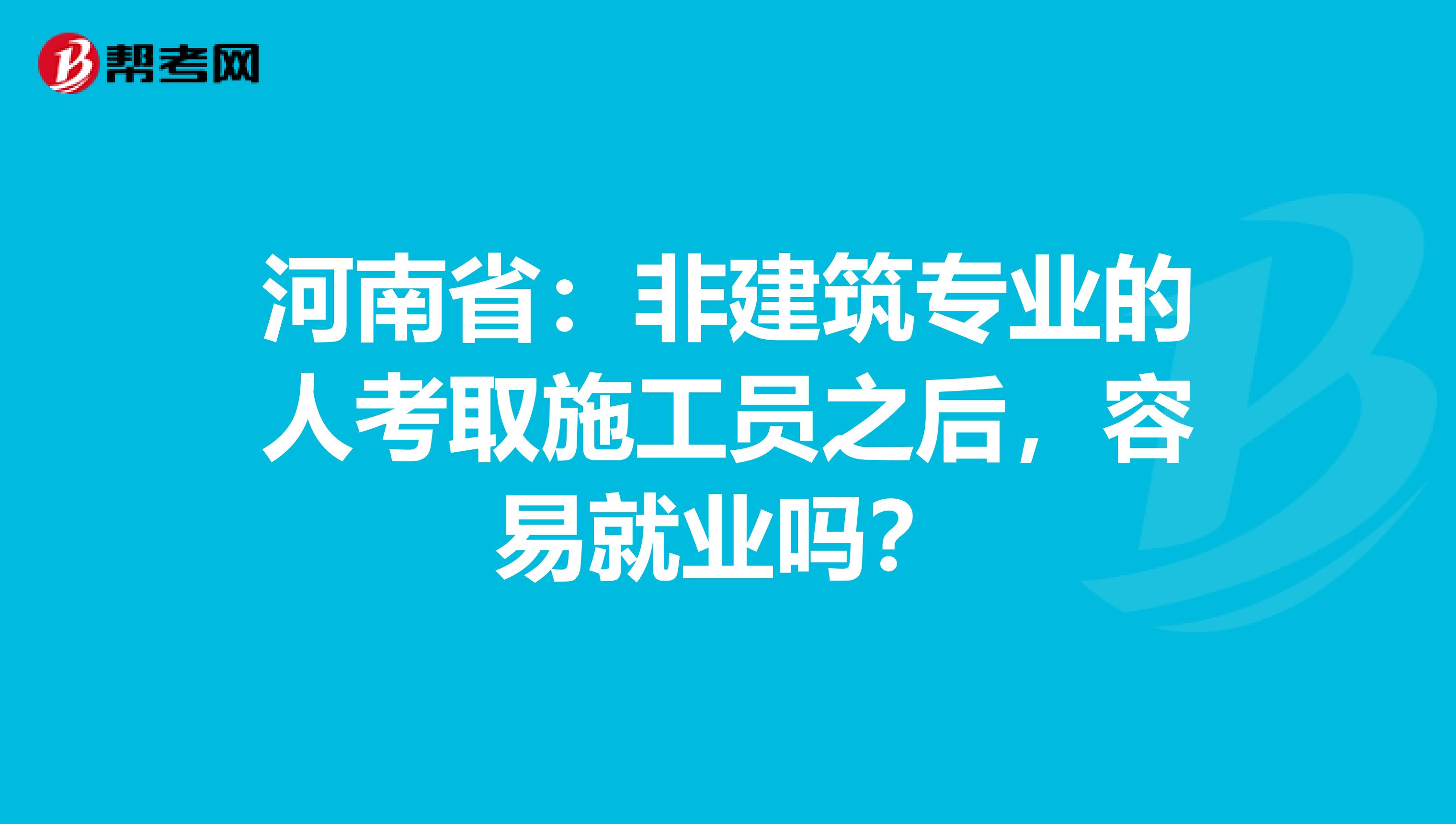 河南省：非建筑专业的人考取施工员之后，容易就业吗？