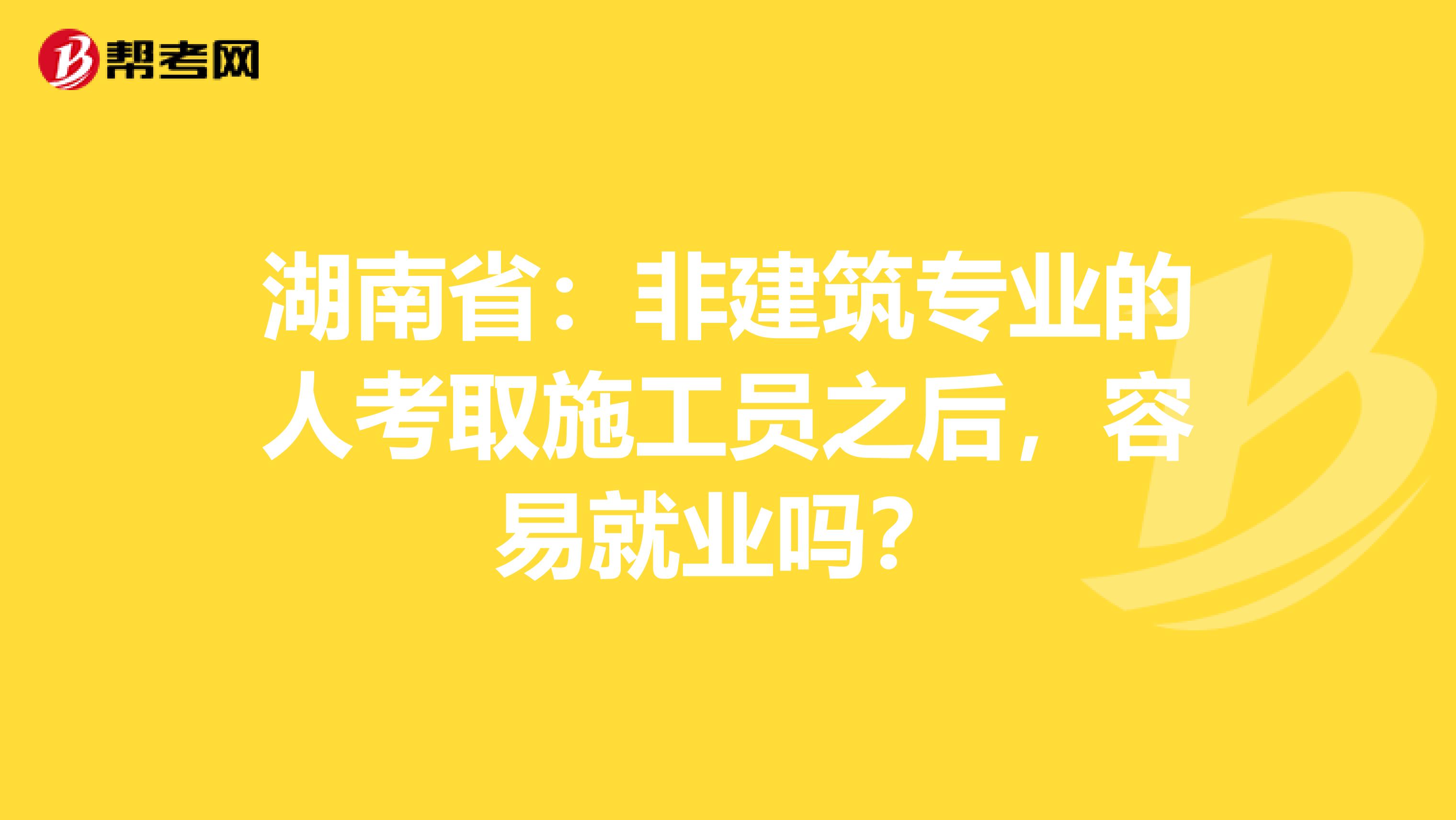 湖南省：非建筑专业的人考取施工员之后，容易就业吗？