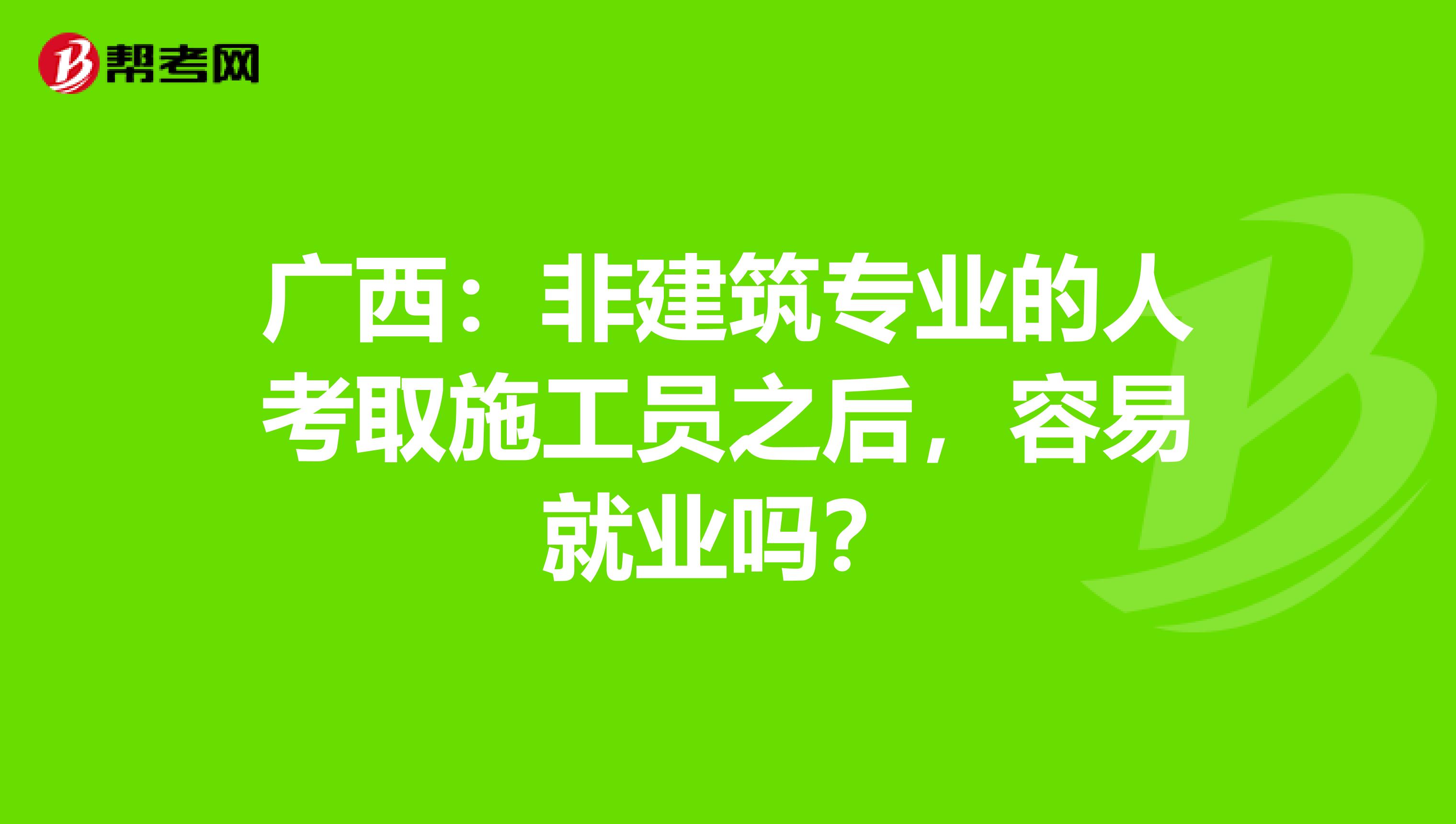 广西：非建筑专业的人考取施工员之后，容易就业吗？