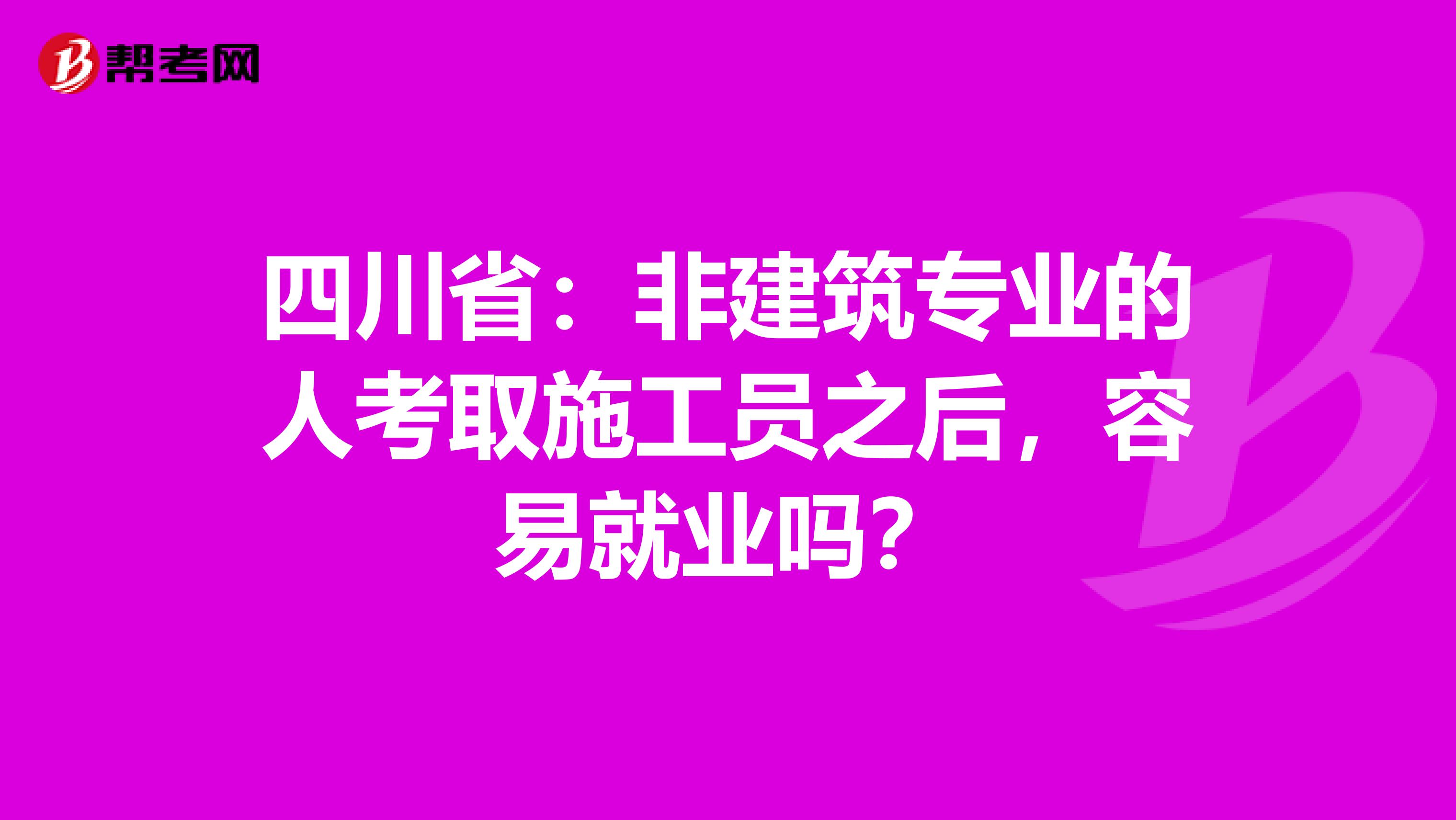 四川省：非建筑专业的人考取施工员之后，容易就业吗？