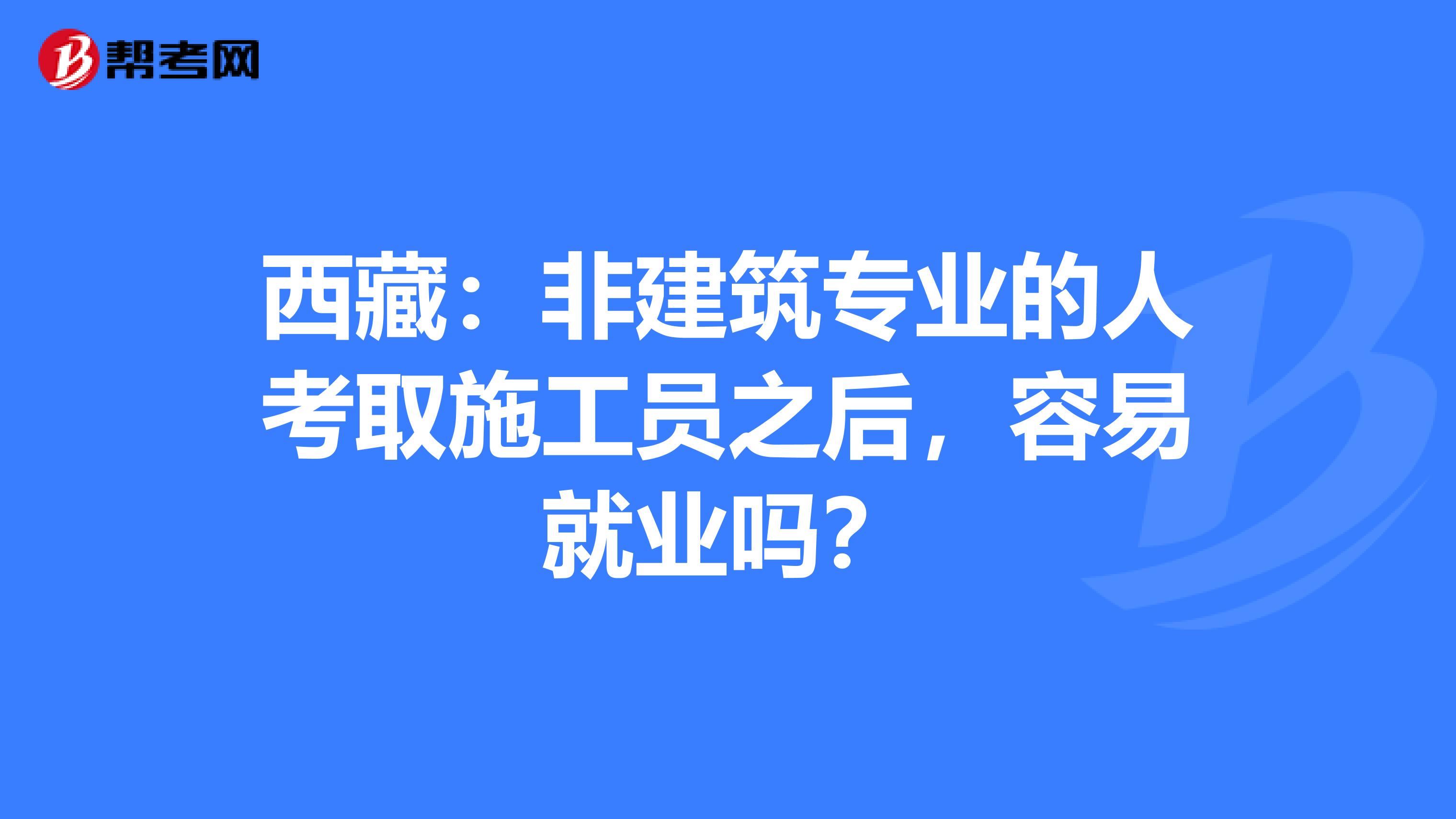 西藏：非建筑专业的人考取施工员之后，容易就业吗？