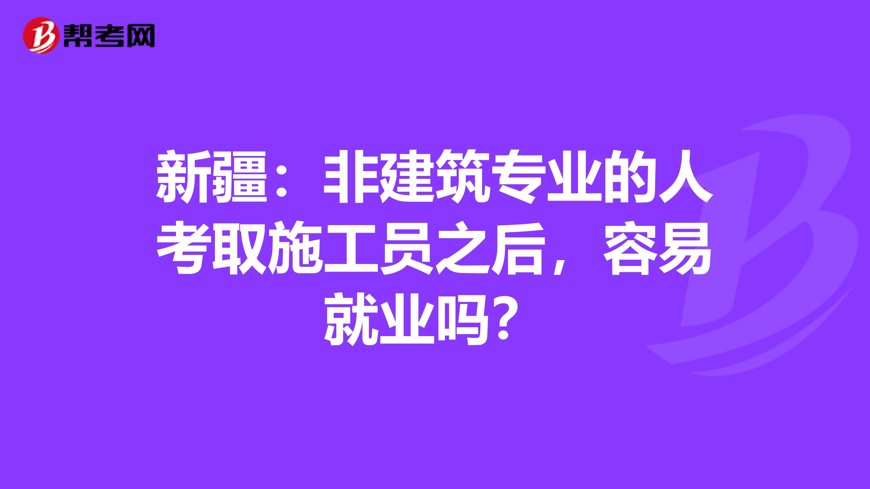 新疆：非建筑专业的人考取施工员之后，容易就业吗？