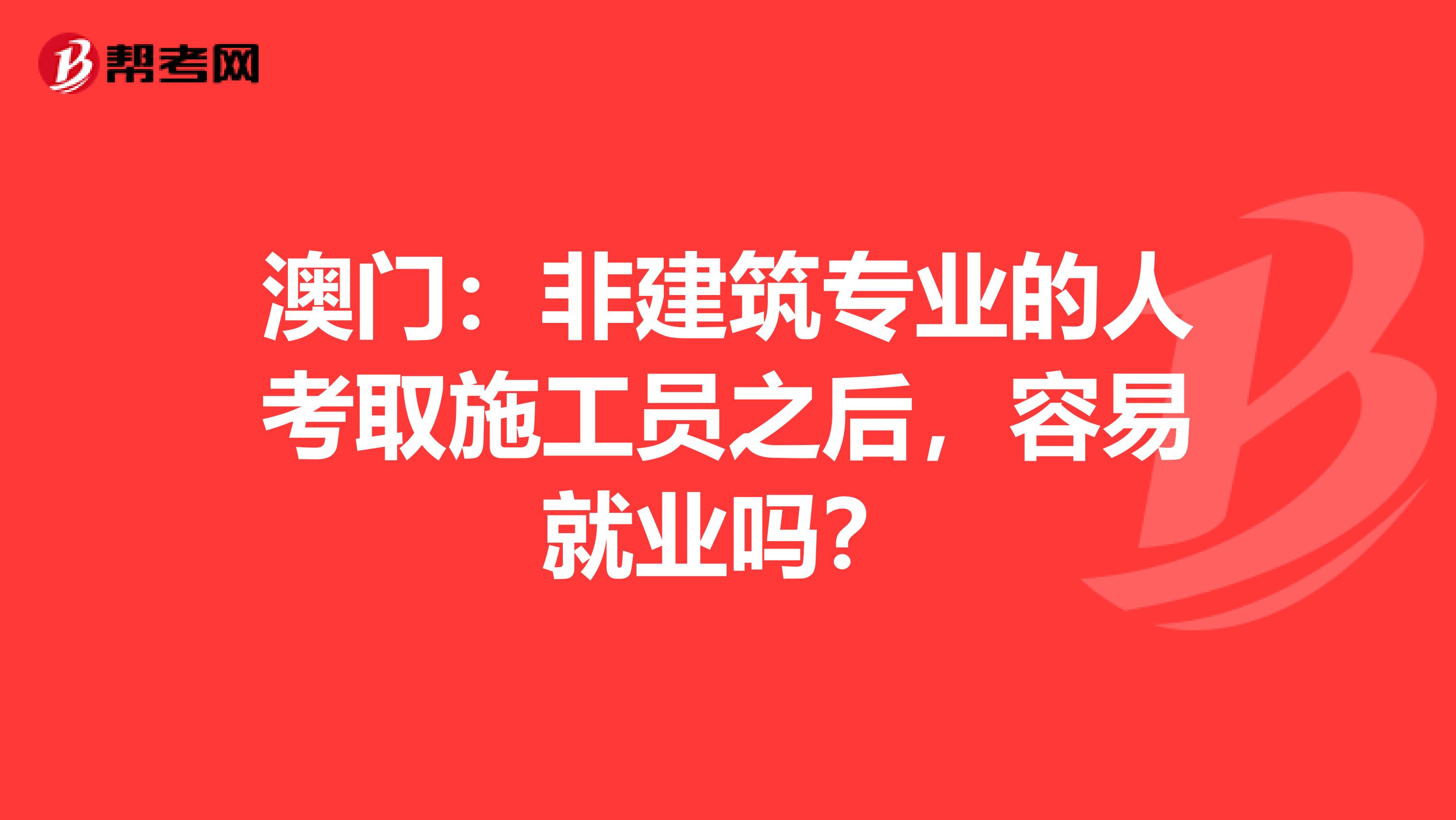 澳门：非建筑专业的人考取施工员之后，容易就业吗？