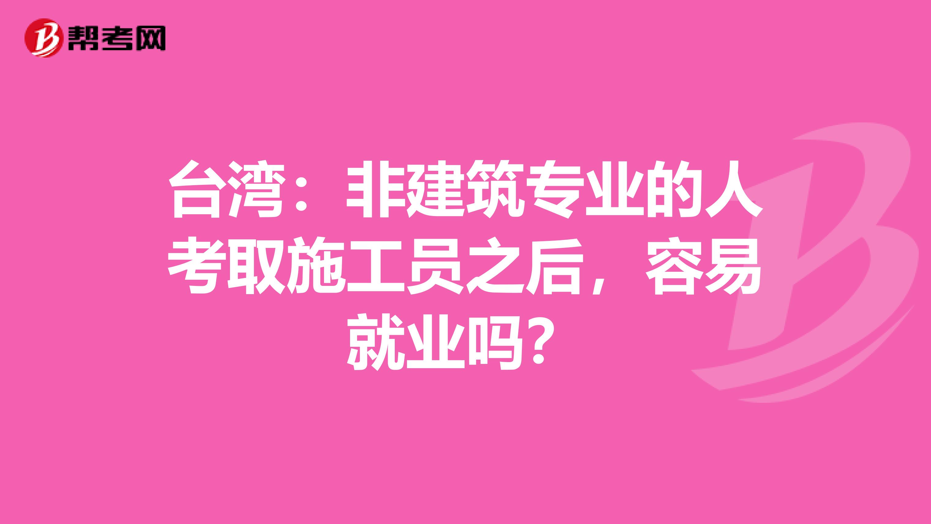 台湾：非建筑专业的人考取施工员之后，容易就业吗？