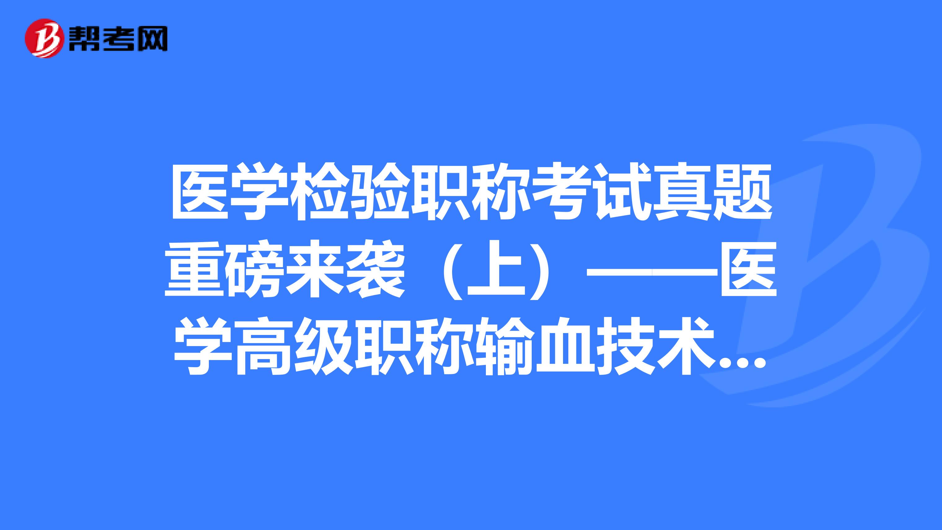 醫學檢驗職稱考試真題重磅來襲（上）——醫學高級職稱輸血技術考試