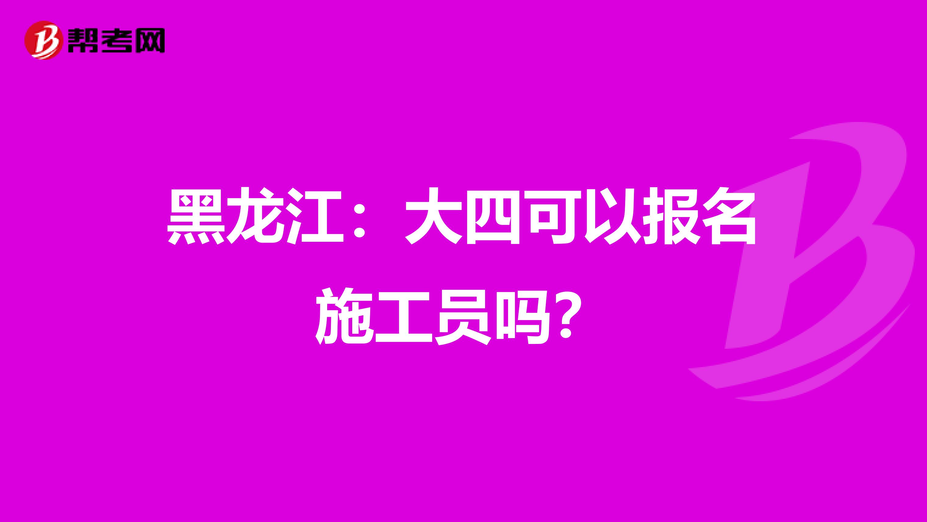 黑龙江：大四可以报名施工员吗？