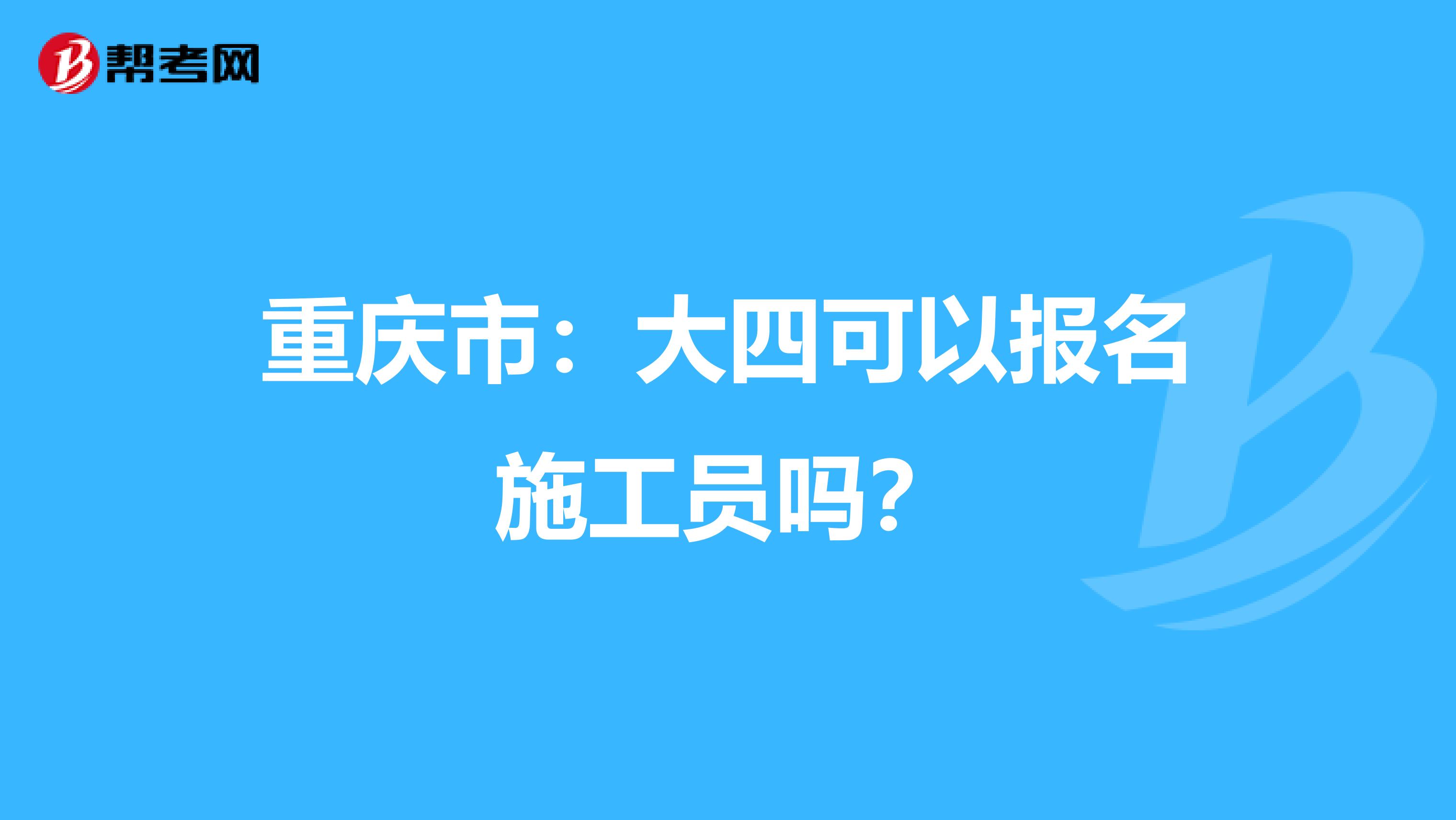 重庆市：大四可以报名施工员吗？