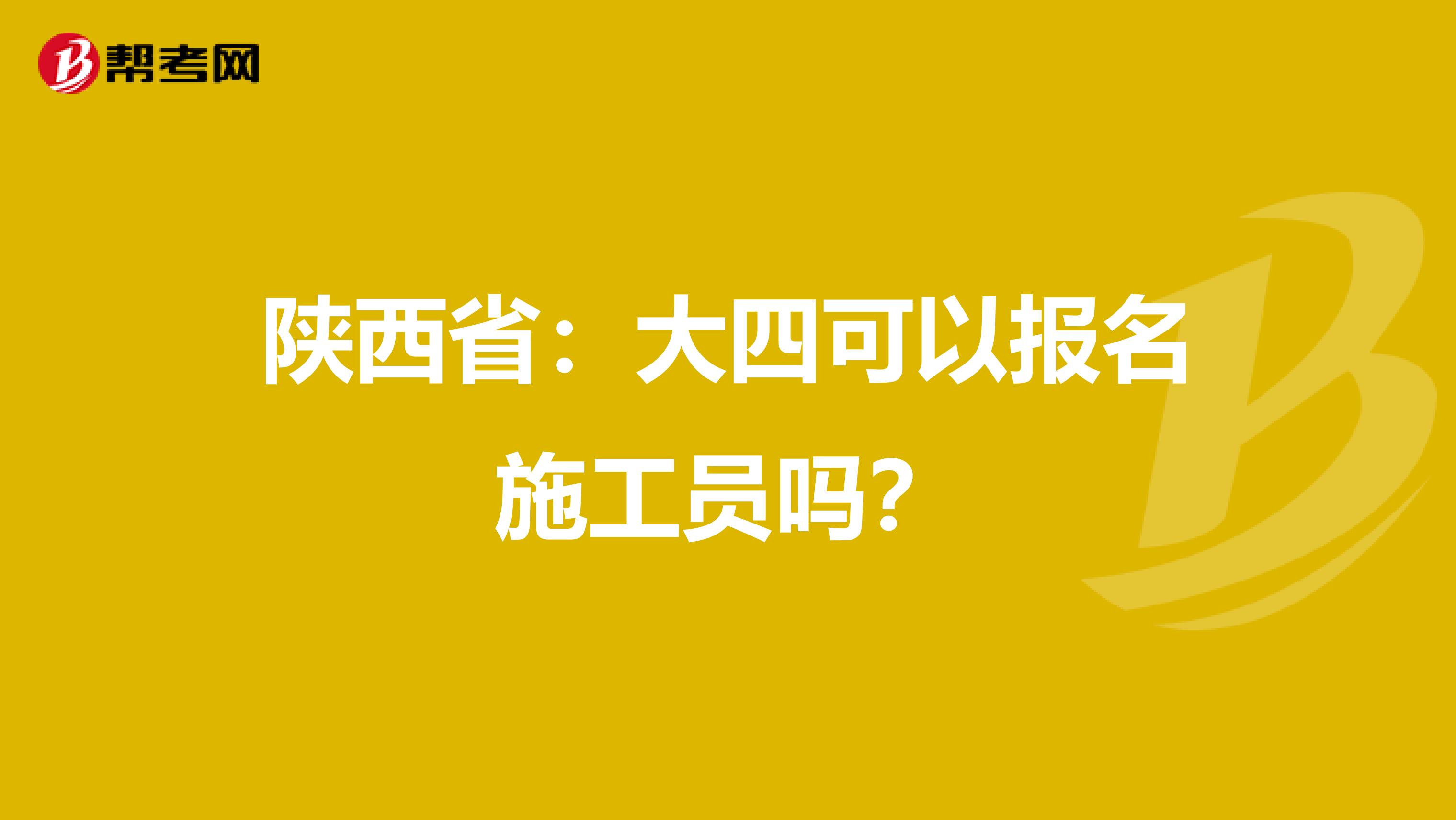 陕西省：大四可以报名施工员吗？
