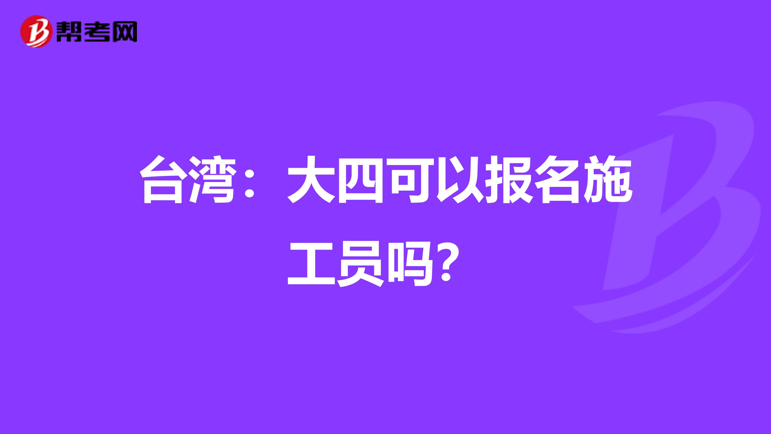 台湾：大四可以报名施工员吗？