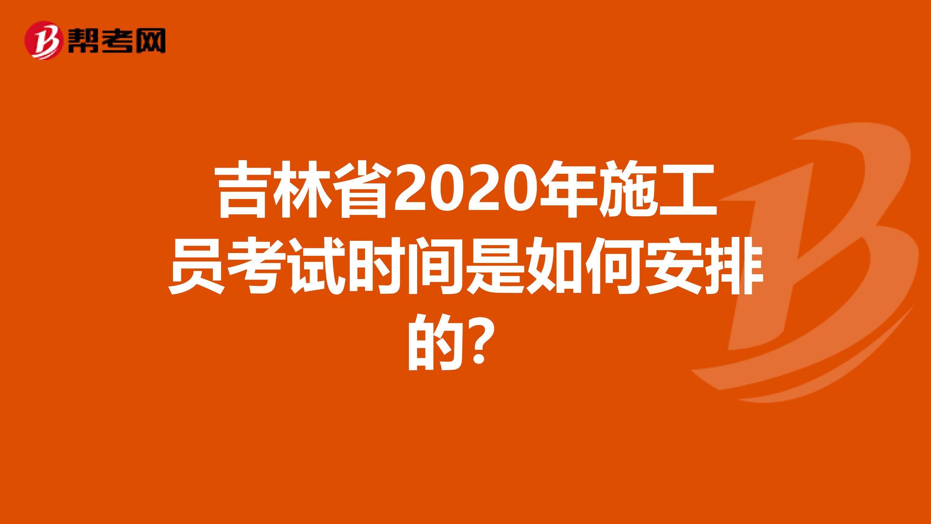 吉林省2020年施工员考试时间是如何安排的？