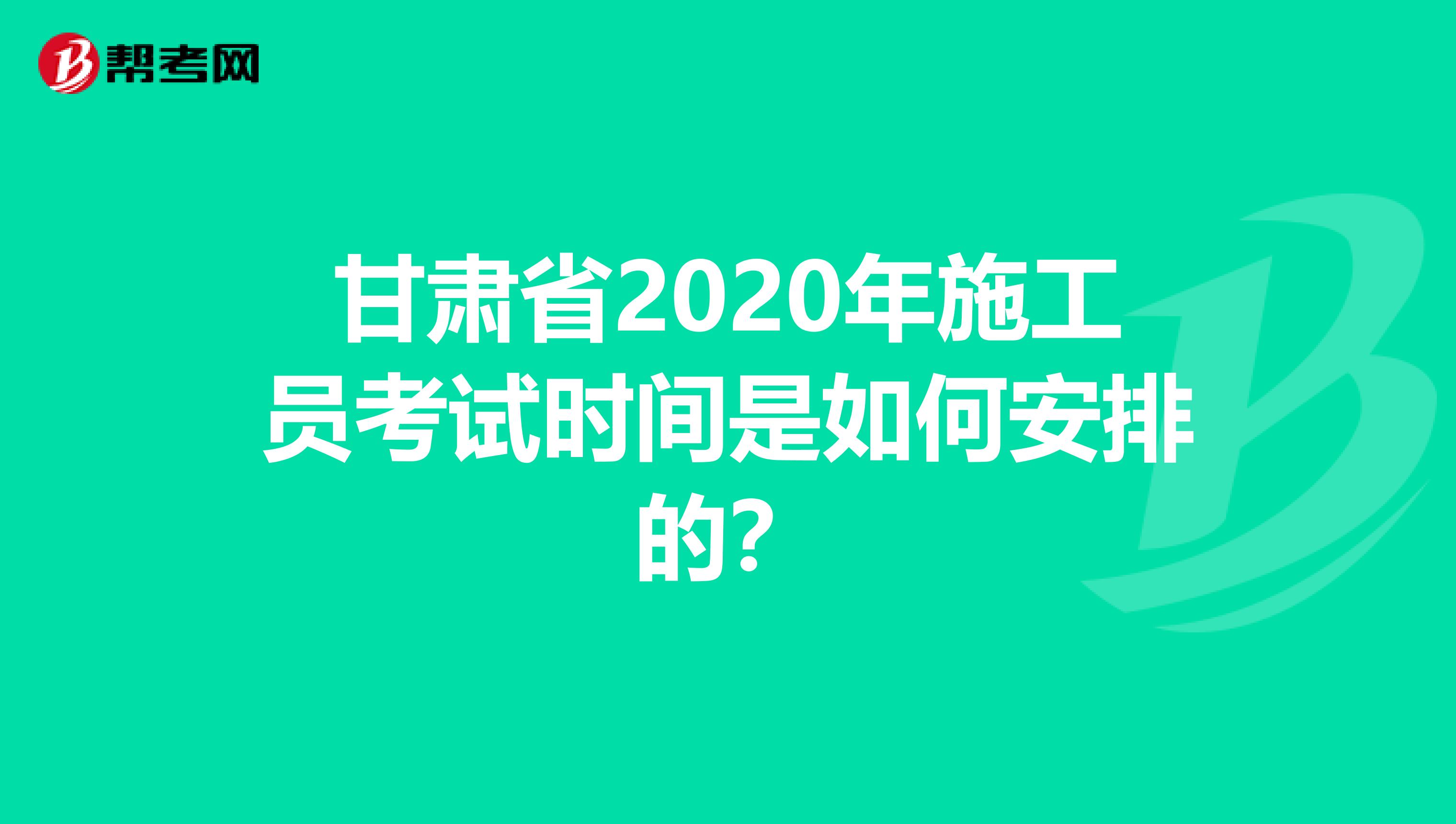 甘肃省2020年施工员考试时间是如何安排的？