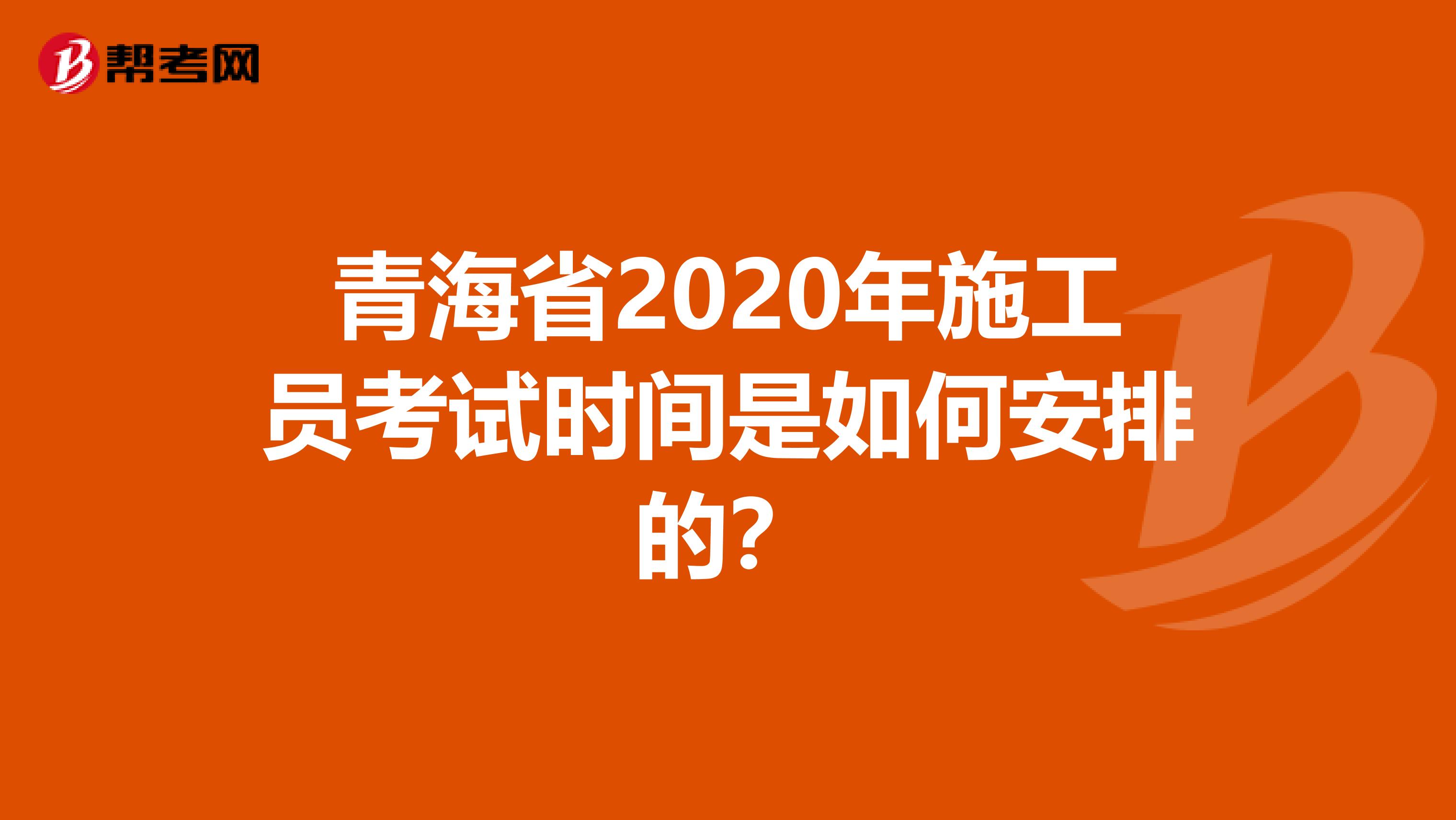 青海省2020年施工员考试时间是如何安排的？