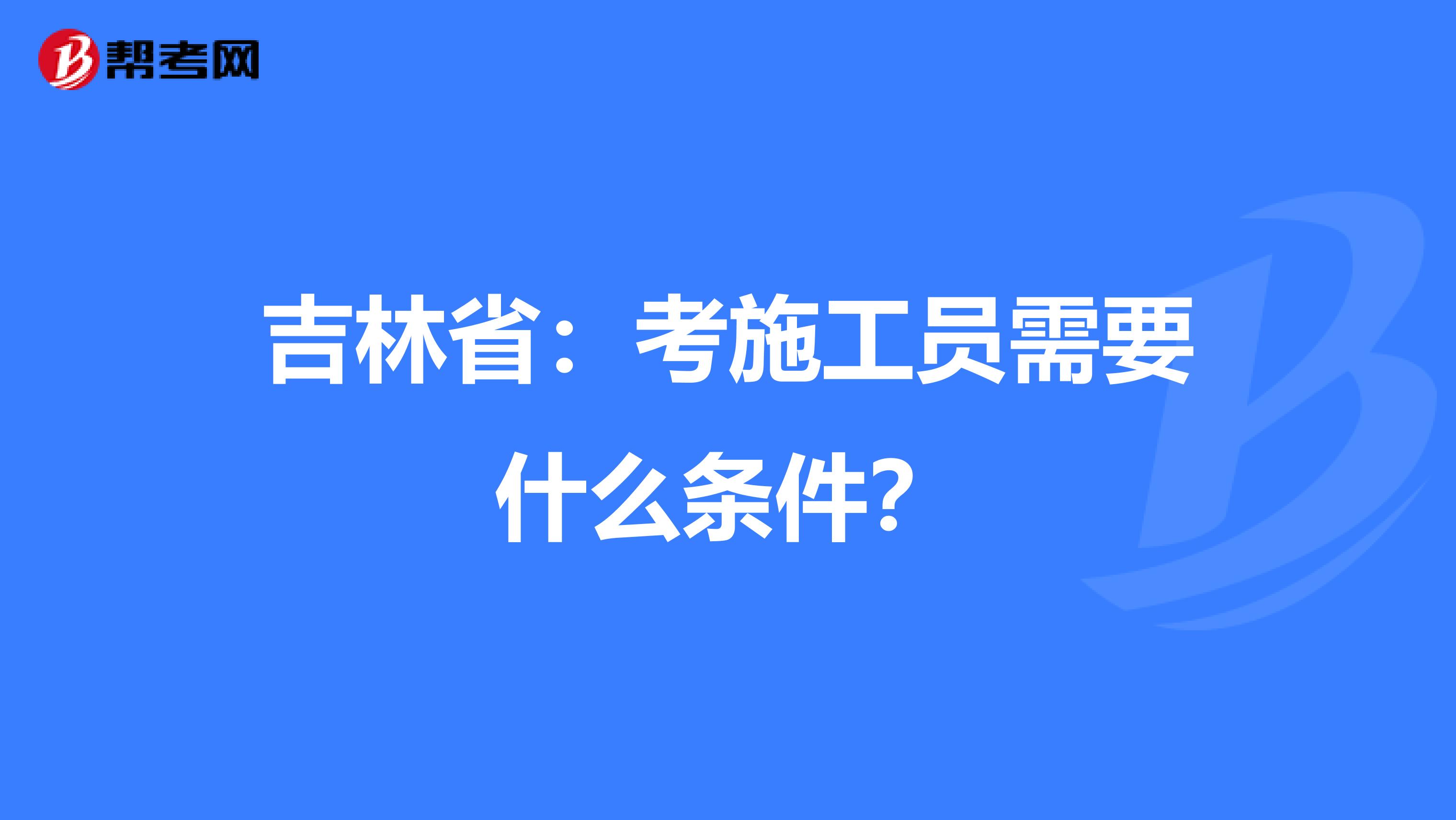 吉林省：考施工员需要什么条件？