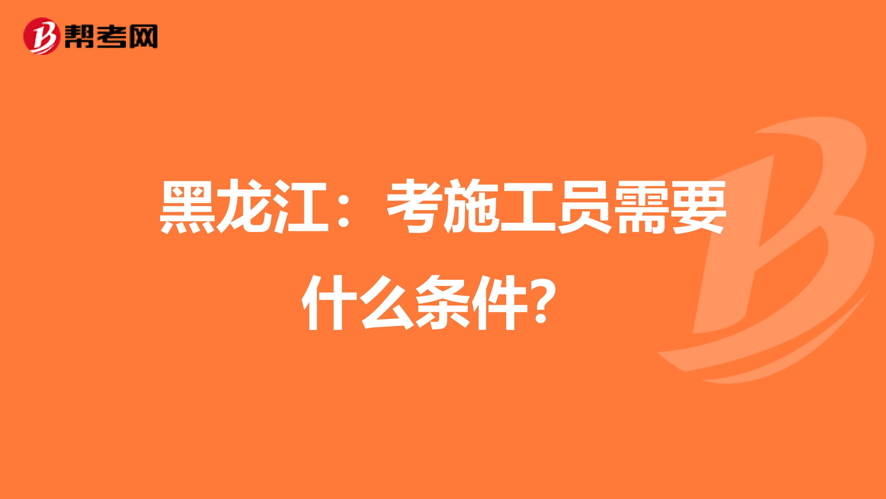 黑龙江：考施工员需要什么条件？