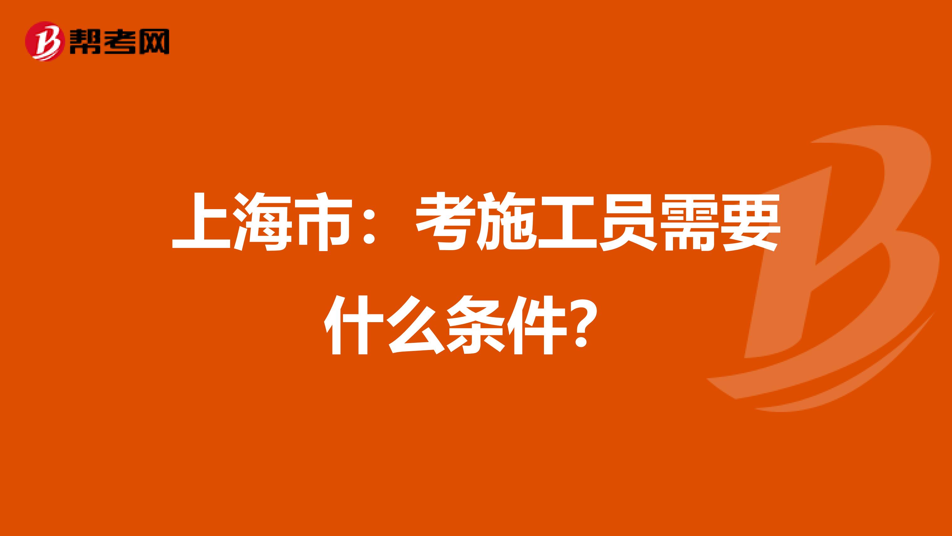 上海市：考施工员需要什么条件？
